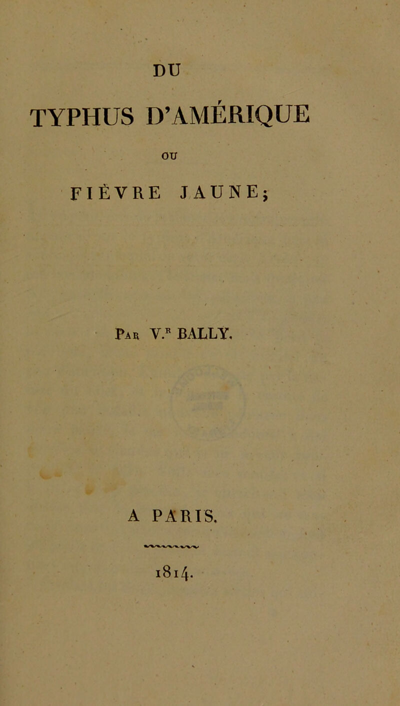 Dü TYPHUS D’AMÉRIQUE OU FIÈVRE JAUNE; Par V.b BALLY, A PARIS, 1814.