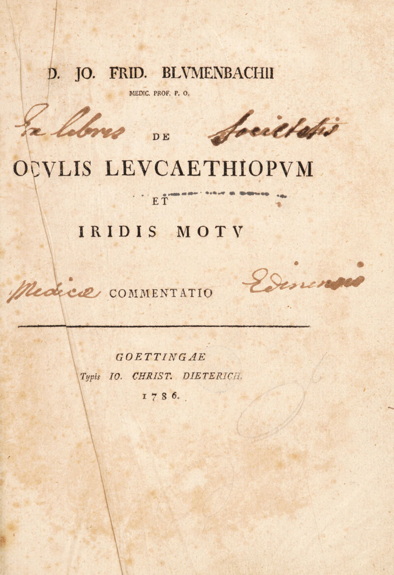 £>. JO. FRID. BLVMENBACHII MEDIC. PROF. P. 0, DE OCVLIS LEVCAETHIOPVM ET «4 1 IRIDIS MOTV COMMENTATIO GOETTINGAE Typis 10. CERIS T. DIETERICH. i 7 8 <5,