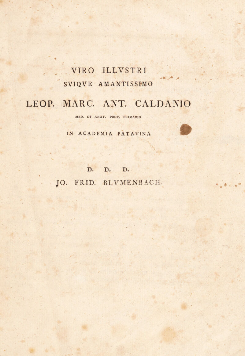 / * •> VIRO ILLVSTRI SVIQVE AMANTISSfrMO -». * * LEOP. MARC. ANT. CALDANIO MED. ET ANAT, PROF, PRIMARIO IN ACADEMIA PATAVINA D. D. D, JO, FRID. BL VMENB ACH