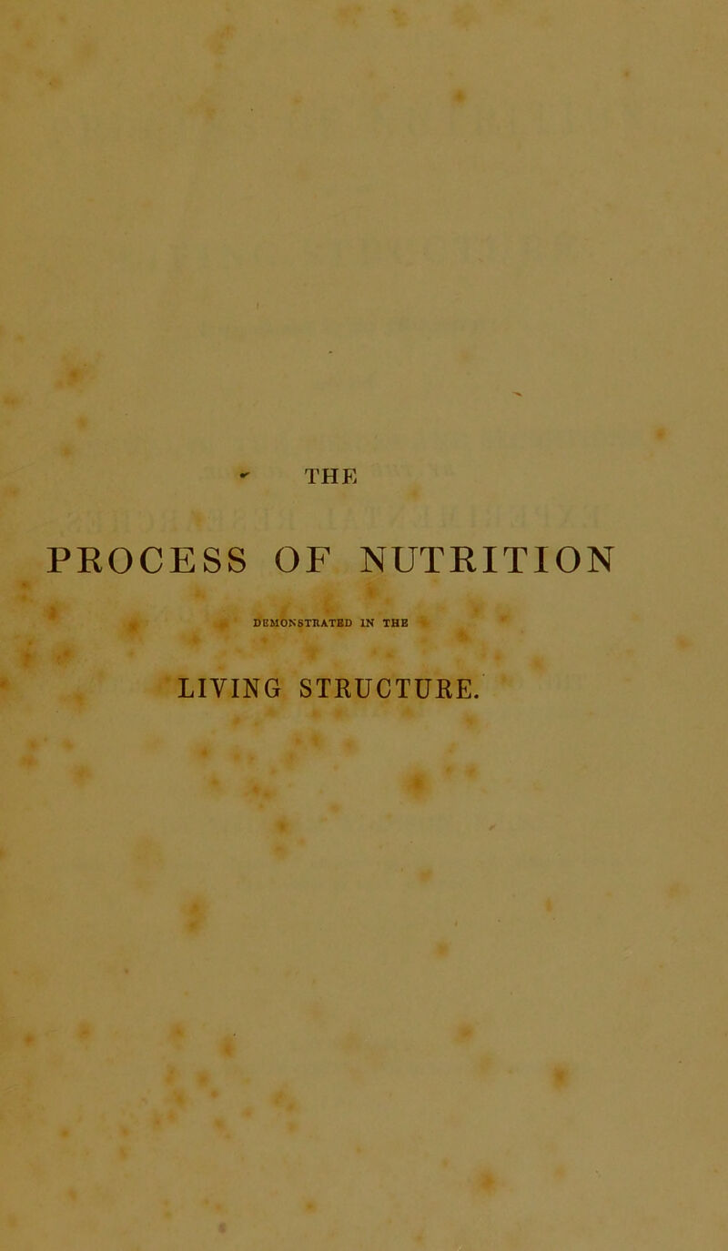 THE PROCESS OF NUTRITION DEMONSTRATED IN THE LIVING STRUCTURE.