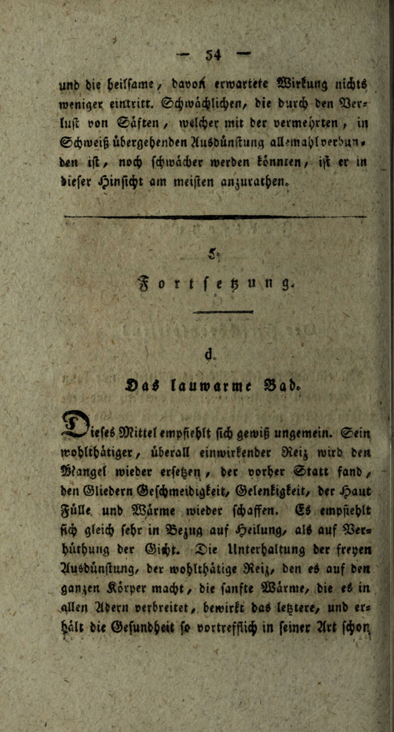 unb bit bavoii erraortiete fSBirfuti$ nt((t4 rotni()et. eitttsitt. bie buvdb ben 33er* (u)I ron ®äften , ivt(4)(r mit ber oermt^rten , in @cbivei§ übergebenbrn ?(ubb&n(tun.() allemabtretbun» b<n ift* noch fcbmädjer merben bonnttn/ i|l rr in biefer •C)inft4lt om meifien anjurat^en. fortfe|5ung. 4. !>ai lauwarme ^a^^ Sflitttf jI4> ^ewi§ ungemein. 0ein mobltbätiger / überall einiuirlenbec 9leij wirb ben Solange! mieber er(e|en * ber oorber @tatt fanb / ben ©liebem ®e((bmeibigleit/ ©elenligleit/ ber ^aut ^üQe unb Slßorme mieber ftbaffen. (SS einptiebtt lt(b gleich reb>^ in %ejug auf J^eilung/ alb auf 33er9 bütbuiig ber ©iibt* Unterhaltung ber frepen ^uibunfluitg/ ber wobUhattge dleij;, ben eb auf ben ganten Körper maebt, bie fanfte SBarnte/ bie eb in allen Albern verbreitet* bewirbt ba» le|tere/ unb er* b«It bie ©efunbbeit fv vortreffU(b in feiner 2lrt fcbot^