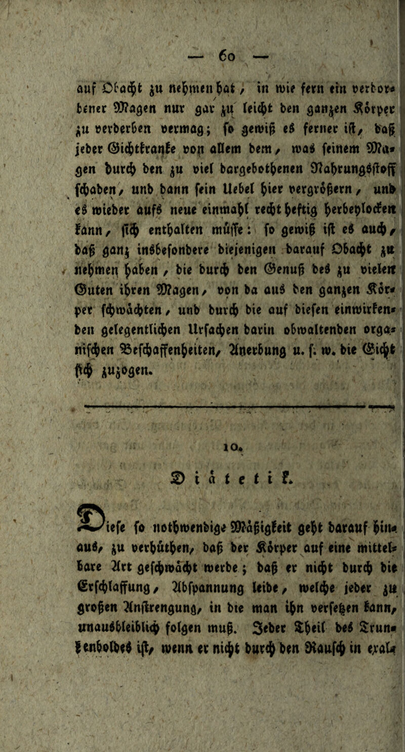 auf ju nel^men / in ivir fern ein oerbor« i; tiener tl!)7(igen nur gar (ei^t ben gongen Körper « j^u eerberben oermag; fe ^enii^ e$ ferner i(i/ baf. < jeber @id^tfran(e aDem bem / roai feinem fJTia* i gen bur4> ben ju »ie( borgebot^enen dia^run^bfioff f^abett/ unb bann fein Uebef rerdv^^ern/ unb mieber auf^ neue einmabf redbtbrftid b^rbeblodfeit lann / entbulten muffe: fo gen>i§ ifl ti au4> t baf ganj inöbefonbere biejeniden baratif Dbad^t ju itebmet^ l^aben / bie bur(^ ben ©enufi be^ ju vieleit | Outen ihren !SI?agen/ von ba auä ben gani^en ^dr« per f(bmd4)ten^ unb burch bie auf biefen einwirfen» ben gefegentlidben Urfathen barin obmaltenben orga-* nif^en %efdhajfenheiten/ 2(nerbung u. f; w. bie iUibgen. IQ* ^ t ä t e t t F* ©i, Mefe fo nethmenbige f9!d§igfeit geht barauf hin«, aub/ eerh&then/ bah ber ^hr)>er auf eine mittel« bare 2(rt gefchmdtht werbe; bah nicht burch bie (Srfchtaffung / Jlbfpannung leibe ^ welche ieber jii groben ^Inflrengung^ in bie man ihn oerfe|en bann/ tmaubbleiblich folgen muh. 3<ber £h<i( beb Srun« lenhotbeh ijt/ wenn er nicht bur<h ben SHaufch in e;rat<t