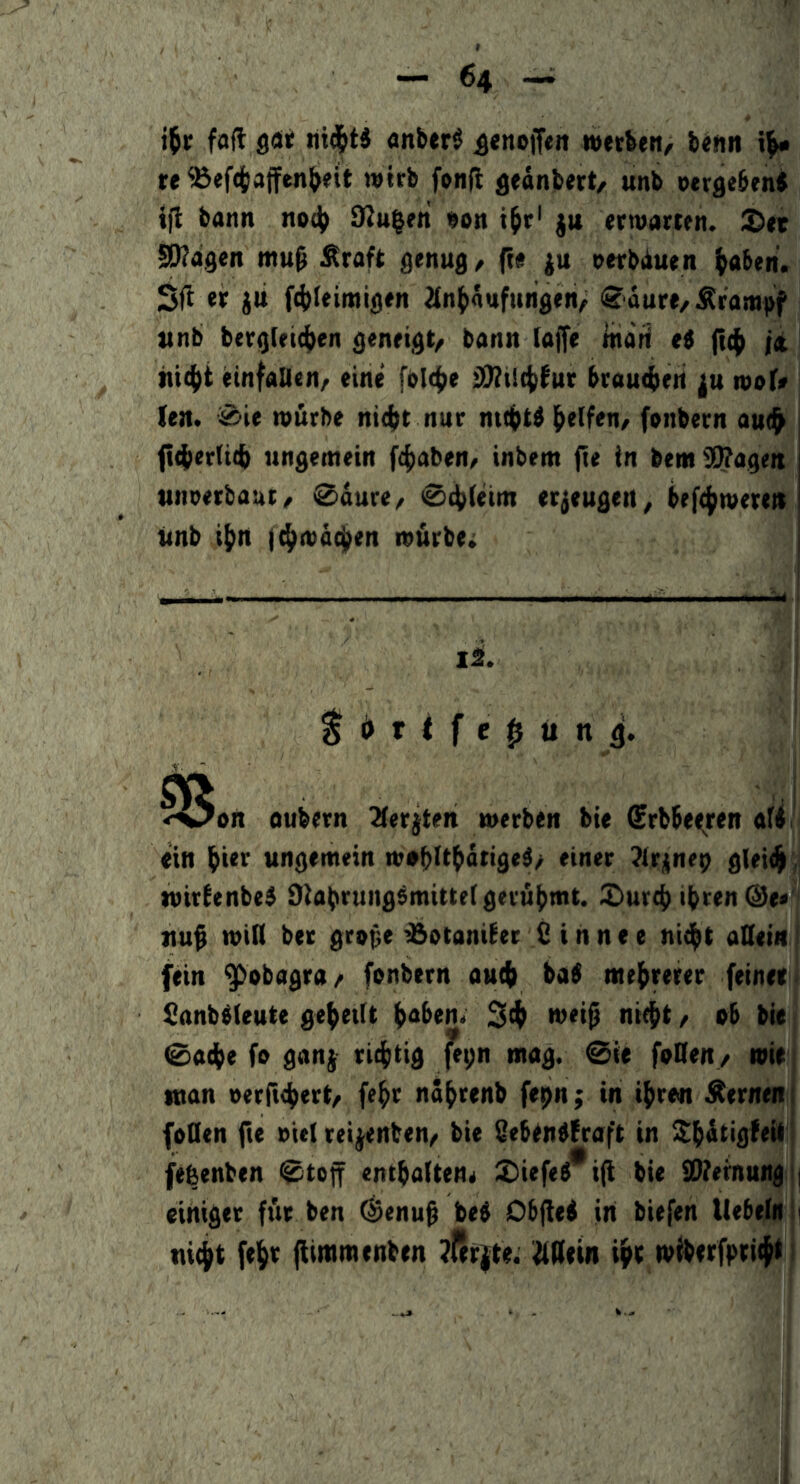 i^r fofl gat «nberS ^enoffeit werbe«, be«« re ^ef<tiajfen(>ett wirb fenft ^eänbert, unb oergebeni ijl bann no4) 9?tt|en eon t^r' ju erwarten, ©et gWagen mu0 Äraft flenug, fte ju eerbduen ^aben, Sft et ju f(i)feimiflen ilnl^äufungen, <2dure,Ära!M|)f itnb ber()(ei(()en senei,9t/ bann laffe man ti (((^ ix ht4>i einfalicn, eine fold^^e il!)?i!(|)bur brauctien wof« (en. ^ie würbe nicitt nur mt^t^ i^elfen, fonbern au(^ ft^erltt^ ungemein f4)aben/ inbem fte in bem iS^agett unterbaut, 0dure, 04)(etm erzeugen, beft^were» unb if)n l^wätj^en wdrbe; —jh-i I. ■■um I ■— ■! —11————*>11^ li. ^ i> r t f e ^ ü n ^San onbern 2(erjten werben bie ®rbbe<^ren afili ein ^ier ungemein wabit^dtige^, einer ?lrjnep g<ei<^i,{ wirbenbe5 diabrung^miuei gerühmt, ©urcb ihren ®e«'i nuf wiH ber gtope ^otaniber S i n n e e ni^ht aKetn fein '^pbagra, fonbern auch ba$ mehrerer feinet SanbMeute geheift haben. 3ch H)ei^ ni^t, ob bie 0a(he fo gan} richtig |epn mag. 0ie foKen, wie man oerftchert, fehr ndhrenb fepn; in ihren fernen foOen fte otel ret^enben, bie Seben^fraft in ilh^tigfeii feßenben 0toff enthaiten^ ©iefe^*^i(l bie Sl?ernuflg | einiger ft'ir ben ^enu^ be$ Obfie< in biefen UebefM 1 nicht fehr fltmmenben ?l'er|te. ^aetn ihr wiberfpricht