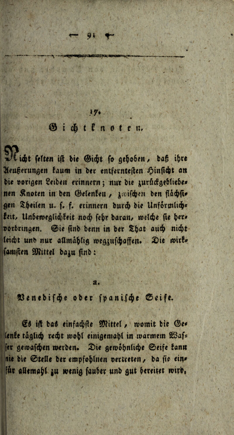 ! Ti/t i4)t ftften ifl fcie fo gtl^oBew / baj5 i^te ^(eu^erungen faum in btr entfevntefltn ^in|t(|)t on : bie «origen Sttben erinnern; nur bie jurficfgebliebe« I nen knoten in ben ©eienfeit, j^srifci^en ben gen Steilen u. f. f. erinnern bur4> bie Unformticli« {feit/ Unben>eg(i(()feit noc^ fe^r baran/ toe{({)e (ie b<r« {«orbringen. @ie finb benn in ber S(iat auc^ nic^t i(ei(i)t unb nur aQmä^üg n)eg,\ufdj)a|fen> S)it ivirf« )|fam|ten SDJittel ba^u finb: ,i 1' tJenebifd^e ober fpanifc^e @eife. 64 ifl bo4 einfo4>(ie 9J?itteI / womit bie (Se* (Kenfe tagliif) red^t loo^f einigemäbl in warmem SBaf« [er geioafc^en werben. £)ie gew6fm(i(f)e @eife fonn nie bie @teOe bet empfol^lnen «ertreteit/ ba fte ein* fut aOemal^i ju wenig fduber unb gut btteitet witbi