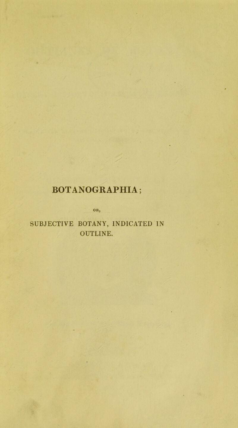 BOTANOGRAPHIA; OR, SUBJECTIVE BOTANY, INDICATED IN OUTLINE.