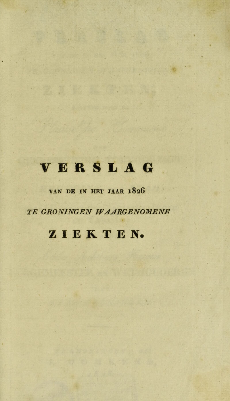 VERSLAG TAN DE IN HET JAAR 1826 TE GRONINGEN WAARGENOMENE ZIEKTEN.