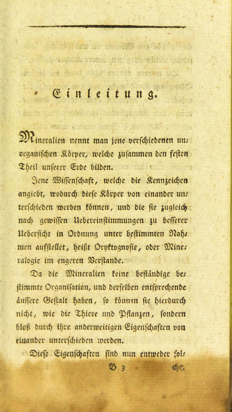 -»i'Cinei'flllcn nennt man jene nctfc^iebencn un; oi’9anifd)en Äöi'peiv melcfec jufammcn ben fcflctt 5^eil unrci’ci’ Sföc bilben. • \ 3cne SÜBilTcnfcfjaft, welche bic ^ennjcii^cn angicbt, mobnve^ bicfe ^öi’pei* Pon einanber un/ tevfd^ieben wevbcn fbnnen, uub bie fic ijugleic^ nad) gemiffen Uebeveinltimmungen ju befTcfcp Ue6ci'iTd)t in Ofbnung unter 6e(limmtcn S^a^/ men aufftclfet, ^ci^t Orpftognofte, ober 53Jinc; ralogie im engeren SJScrflanbe. bic üD^ineralien feine beftdnbige 6c/ jtiramte Organifation, unb berfelben entlprecpcnbe düfiere @e|ralt ^a6cn, fo fönnsn fie ^ierburc^ nid)t, wie bic ^^iere unb QL)f!anjcn, fonbern 6Io§ burep i^ve anbcripcitigen Sigeufdjaften poit cinanber unterfd)icben merben. Siefe (Slgenfc^aften jinb nun entmeber fo(/ 55 5 '
