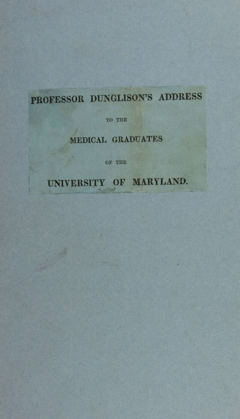 PROFESSOR DUNGLISON’S ADDRESS TO THE MEDICAL GRADUATES OF THE UNIVERSITY OF MARYLAND.