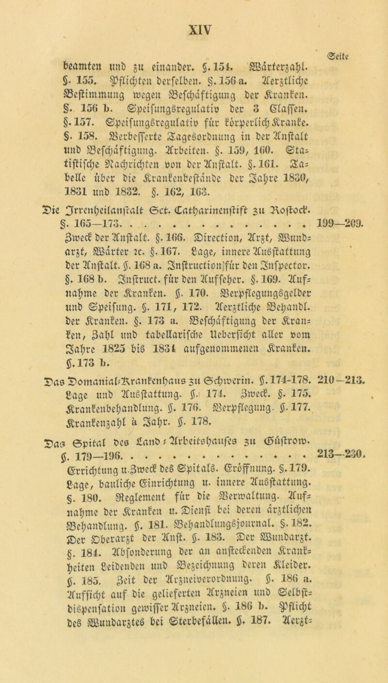 Seite beamten unb 31t einander* §. 154. SBärfcrgat)l- §• 155. Pflichten berfelbett. §. 156 a. 'Iferättidjc SBefltmmung wegen -SSefdjdftigung ber Äranfen. §. 156 b. Speifungöregulatiü ber 3 Staffen. §.157. Speifungörcgulalio fite forderlich Äranfe. §. 158. Sßerbefiferte SSagesorbmutg in bet* ‘tfnjtalt «itb ÜBefdjdftigung. Arbeiten. §. 159, 160. <&ta~ tiftifdje sjtadjridfjten ooit bcrTfnftalt. §.161. JSa= beite über bie Äraitfenbeftdnbe ber Sal;rc 1830, 1831 unb 1832. §. 162, 163. ©ic 0rren(;eilanfralt ©ct. Catbarincnftift 311 3\oftoc?. §. 165—173 199—209. 3wecf ber ft njf alt. §.166. ©irectiott, ftrjt, SBunb= arjt, Sßdrter 2c. §. 167. Sage, innere ftuSjtattung ber ftnftalt. ff.168 a. Snfiructionjfür ben Snfpector. §. 168 b. Snjrruct. für ben ftuffeber. §. 169. ftufs «affine ber Äranfen. ff. 170. SBerdflcgungSgetber «nb «Sjpeifintg. §. 171, 172. ftcrätlicffe 23cl?anbl. ber Äraitfen. §. 173 a. ©efcffaftiguitg ber Ärans beit, 3affl «nb tabellartfdie Ucberftdjt aller »om Sabre 1825 big 1834 aufgenommenen Äranfett. SS* 173 b. T)<xq ©omaniabKranfenffaus 311 ©effmerin. ff. 17-4-178. 210—213. ßage «nb ftuöftattung. ff. 174. 3wed. §. 175. Äraitfeitbeffanblung. ff. 176. 33er#egung. ff. 177. Ätanfeitjaffl ü Saffr. ff. 178. !£?ac« ©pital bcs £anb 1ftrbeitoffaufeö 311 «fSäflroro. ff. 179—196. Errichtung u.3wecf bc§ Spitals. Eröffnung. §.179. Sage, bauliche Einrichtung u. innere ftu6jiattung. §. ISO. «Reglement für bie «Berwaltuitg. ftuf= nähme ber Äranfen «. ©ieitjl bei bereit amtlichen SBeffaitbluttg. ff. 181. 23effanbluitg§iournal. §. 182. ©er Dberarjt ber ftitft. ff. 183. ©er SBmtbarjt. §. 184. ftbfottbcrung ber an anfteefenben Äraitfa ffciteit ßeibenben «nb «Bezeichnung bereit Kleiber, ff. 185. 3eit ber ftrziteioerorbituitg. ff. 186 a. ft ufficht auf bie gelieferten ftrzneien unb SelbfU biöpenfation gewiffer 2£rjncicn. §. 186 b. ^flicfft be8 SEßunbaräteö bei SterbcfdUeit. ff. 187. ftcrzt= 213- 230.