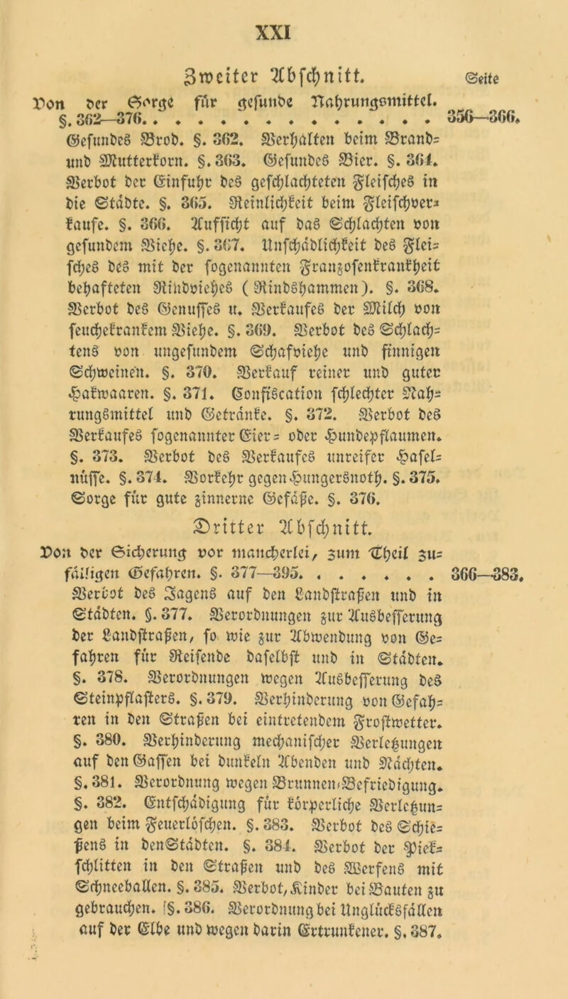 Srocitcr 2£bfcf)nitt. r>on ber 0orgc für gefunbe Ttft^trutt^smittcl. §. 302—370. . . . . . . ©efunbcS Vrob. §. 302. Verhalten beim S3ranb= mit) SRutterforn. §.303. ©efuttbeö Vier. §.304. Verbot ber Gittfuht beS geflüchteten gleifcheS in bie Stabte. §. 305. Sfteinlicfjbeit beim gleifchbcr* faufe. §. 300. TCuffidjt auf baS Schlachten »oit gefunbem Vief)e. §.307. Itnfc^äblicfjfeit beö $lci= fcfjeö bto mit ber fogenannten grangofenfranfheit behafteten Vihboieheö (9iiub£fmwmen). §. 308. Verbot bc6 ©enuffcS u. VetfaufeS bet SKild; roit feudjefranfem 5Bief?e. §. 30!). Verbot bc» ^djfacfj- tenS ron ungefunbem Schafoiche unb finnigen (Schreinen. §. 370. Verfauf teiltet unb guter 4?afwaaren. §. 371. Qjonffäcation frfjtedfjtct Nah- rungsmittel unb ©etrdnfe. §. 372. Verbot beö VerfaufeS fogenamttet Giet = ober «^unbepflCaumen* §. 373. Verbot bc§ VerfaufeS unteifet £afel= ituffe. §. 374. Votfehr gegen £ungerSnoth. §. 375. Sorge für gute ginnerne ©cfafe. §. 370. dritter 2Cbfd;nitt. Don bet Sicherung rot mancherlei, 311m 1Ttytil 3u= fäUigcn (gefahren. §. 377—395. ...... Verbot beS SagenS auf ben ßanbftrafen unb in Stabten. §. 377. Verorbnungen gut ‘-iCuSbefferung bet ßanbjirafen, fo mie gut Tfbtuenbung yon ©e= fahren für Veifenbe bafclbft unb in Stabten. §. 378. Verorbnungen mögen 3CuSbefferung beS SteinpflafferS. §.379. Verhinbcntng yon@cfah= ren in ben Strafen bei eintretenbem grojimetter. §. 380. Verhinbermtg mechanifd;et Verlegungen auf ben ©affen bei bunfeln 3Cbenben unb Nddjten. §.381. Vcrotbnmtg mögen VrminemVefricbigung. §. 382. ©ntfehdbigung für forderliche Verlc|un= gen beim $euetlöfchen. §.383. Verbot beS S<hic= feitS in benStdbtcn. §. 384. Verbot ber $3ief= fchlittcn in ben Strafen unb beS SBerfenS mit SchttccbaUcn. §. 385. Verbot, Äiitber beiVautengu gebrauchen. [§.380. Verorbmmgbei ItngtücfSfdUcn auf ber ©Ibe unb mögen barin Grtrunfencr. §. 387. ©eite 35G—'300. 3GG—383.