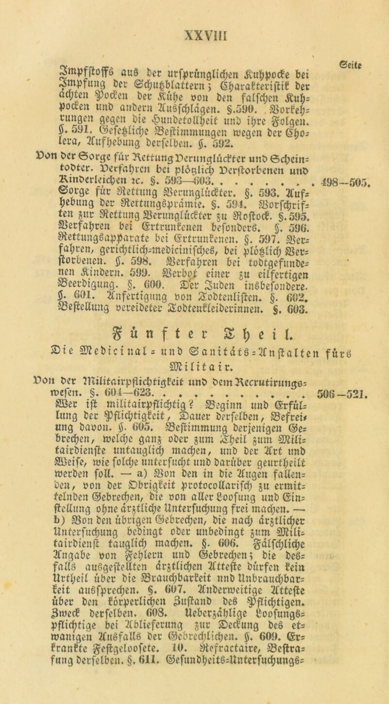 Sntpfjtoffö ou§ t>cr utfprüngltchen dluhpocbe bei ^»mptung ber ©chugblattern 5 ßharabteriftib ber Qcyten pocbett bet .Rühe pon ben falfcfjen £ub= yocte« unb anbetn Auäfchldgen. §.590. SBorfeI;= tungen gegen bie $unbetoIlI;ctf: unb tfjrc folgen, ö. 591. ©efeldidje ©efltimmungen wegen bet Gtbo; leta, Aufhebung betfelben. $. 592. Don ber Borge für RettungDerunglucfter unb Bd;ein= tobtcr. Verfahren bet ploRltd; Derftorbenen unb 2\inberleid;en tc. §. 593—»03 498—505. ©otge füt Rettung äkrunglücbter. §. 593. Aufs Hebung bet 0tettung§prdmie. §. 594. &orfchrif= ten gut SRettung SBerunglücbter gu SRojlocf. §. 595. äserfahten bei ©ttrunbenen befonbcrS. §. 596. SHettungSappatafe bei ©rtrunbenen. §. 597. $et= fahren, gerichtlich^nebicinifcheS, bei plb^litf; SJet= jtotbenen. $. 598. Verfahren bei tobtgefunbe= nett Äinbetn. 599. ©erb# einet ?u eilfertigen Soeerbigung. §. 600. ©et Suben inSbefonbere. 5. 601. Anfertigung ton Sobtenliflcn. §. 602. SJejieHung 0eteibetet Sobteubleiberinnen. §. 603. fünfter X f) c t l. S)ie SRebicinals unb ©anitätS = Anjlalten fürs §0? i l i t a i t. Dott bet 21lilitairpflid;ttgfeit unb bem Tlccrutiruuge: rocfcn. §. 604—623 508 -521. SB« ift militairpftic^tig ? ©eginn unb ©rfül= lung bet Pflid;tigbeit, ©auet betfelben, ©eftei# ung bapon. $. 605. ©eftimmung berjentgen ©e= brechen, weld;c gang ober jitm ££eil jttm 9JIUU tairbienjle untauglich machen, unb bet Art unb ©)eife, wie foldje üuterfutiht unb barüber geurteilt werben foll. — a) SJott ben tu bie Augen fallen= ben, öott bet ©brigfeit protocollarifch ju etmit; felnben ©ebtedten, bie oon aller Coofung unb ©in: fiellung ohne drjtlidje Untetfudjung frei machen. — b) $on ben übrigen ©ebtedjen, bie nad; drjtlichet Unferfuchung bcbingt ober unbebingt jum SJiilü tairbienfl tauglich machen. §. 606. gdlfdjlidjc Angabe ton gehlern unb ©ebredjen; bie bcS= falls auSgefieUtcn drjtlichen Atteste bürfcn fein llrtheil übet bie ©rauchbarbeit unb Unbtaud;bar= beit auSfprechen. §. 607. Anbetweitige Attcfte übet ben bürgerlichen 3uftanb bc§ Pflichtigen. 3wccb betfelben. 608. Uebctjdhlige CoofungS= pflidjfige bet Ablieferung pr ©ecbung beS et= wantgen Ausfalls bet ©cbrechltchen. g. 609. (£r= ftanrte geftgeloofcte. 10. 9tcfractaire, ©cfira= futtg betfelben. §. 611. ©efunbbeitMlnterfuchungS: