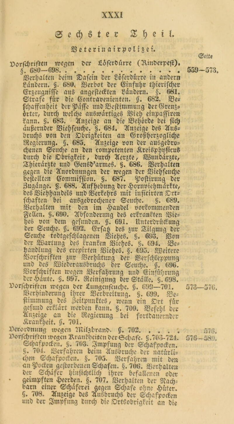 gecf)3ter 3 f; e i I. Seterinairpolijef. X>orfd;nff:Cii rochen ber £oferbürre CKinberpeji:)* §. 680—698. . . . äta$atteit beim £)afcin ber ßöferbütre in anbern Cdnbern. §. 680. Verbot bei* (Sinfutyr tl?tertfcf)cr ©rjeugniffe aug angefteeften Zaubern» §. 681* ©träfe für bic (Sontranenienten. $. 682. Ser fd;affenbeit bcr§?dffc unb Sejlimmung ber@ren§= Örter, burcf; welche augwdrtigeg Sieb einpafftrett bann. §. 683. Tfnjeige an bic Sel;c>rbe bei ftcb dufernber Siebfcucbe. §. 684. 2fn$eige beS 2fugr brudbS »on ben £)brigbeiten an ©tofbcrjoglicbe Sftegierung. §. 685. 2Cnjetge non ber au$gebro= ebenen ©eitcbe an ben competenten Äreigpbbficug bitrcb bte sDbrigfeit, bureb 'Iterjte, SEßunbdrjte, Sbiccdrjte nnb ©engb’armeg. §. 686. Serbaitett gegen bte 2lnorbnungen ber wegen ber Siebfencbe bcjteUten (Sommiffion. §. 687. Spoftirung ber Zugänge. §. 688, Tfnfbebung ber ^ornnicbmdrbte, beg Siebb^nbclg unb SerbebrS mit infteirten £vt= febaften bet auggebroebener ©ettebe. §. 689. Serbatten mit ben im *£>anbel »orbommeitben gelten. §.690. Tlbfonbermtg beg erfranffen Sie= be§ non bem gefunben. $. 691. Unterbrudung ber ©eu<be. §. 692. @rfa| beg jur Tilgung ber ©ettebe tobtgefcblagenen Stebeg. §. 693. Son ber SSartung beö tranben Siebeg. §. 694. Ser banbluug beö crepirten Siel;cg. §. 695. SSeiterc Sorfcbriftcn jur Serl;ütung ber Serfcbleppttng unb beg 5S5ieberaugbrucbg ber ©cucbe. $. 696. Sorfcbriftcn wegen Serfabrung unb ©infülmmg ber <£dute. §. 997. Steinigung ber ©tdlte. §. 698. Sorfcpriften wegen ber ßungenfeuebc. 5. 699—701. Serbinberung ihrer Scrbrcttung. §. 699. Ser fiimmung beg Beifpunbtcg, wenn ein £}rt für gefttnb erbldrt werben fann. §. 700. Scfcf;l ber tfnseige an bic Regierung bei fortbauernber Ärantbeit. tf. 701. Serorbmutg wegen IKi^branb. $. 702. .... Sorfcbriftcn wegen Kranfbciten ber öcbafc. §.703-724. ©ebafpotfen. §. 703. Impfung ber ©djafnodl’cn. §. 704. Scrfabrcn beim tfugbruebe ber natürlir eben ©ebafpoden. §. 705. Scrfabren mit ben an Soeben geftorbeuen ©ebafen. §.706. Serbaiten ber ©ebdfer ^inftcbJtlicb ihrer befallenen ober • geimpften beerben. §. 707. Serbaiten ber Sßacbr barn einer ©djaferei gegen ©ebafe ohne £üter. §. 708. 2fttjeige be§ ‘4ttSbrucbg ber ©ebafpoeben unb ber Smpfmtg bttreb bic SDrtgobrigfeit an bic ©eite 559-573. 573—576. 576. 576—589,