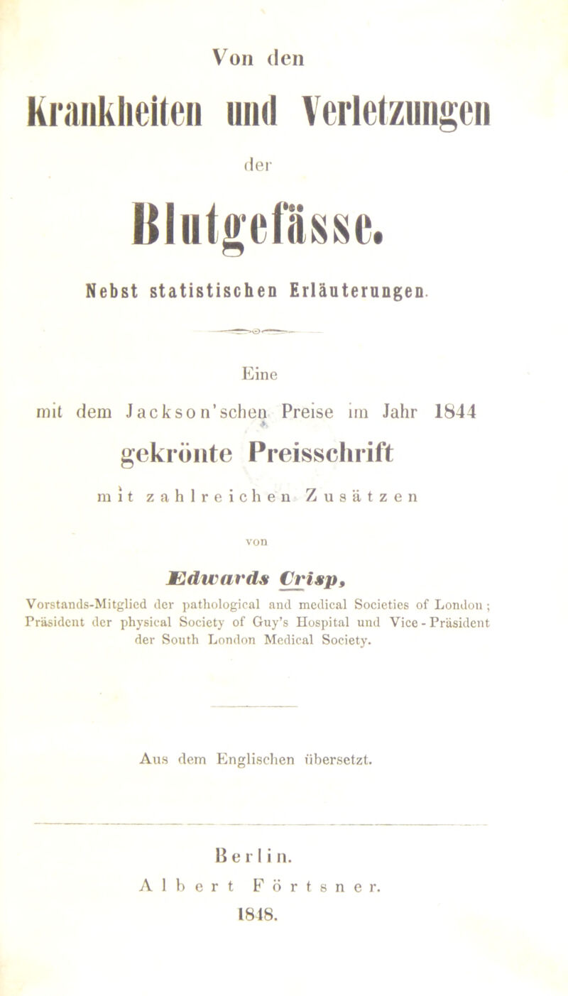 Von den Krankheiten und Verletzungen der Nebst statistischen Erläuterungen Eine mit dem Jackson’sehen Preise im Jahr 1844 gekrönte Preisschrift mit zahlreichen Zusätzen von Edwards Crisp, Vorstands-Mitglied der pathological and medical Societies of London; Präsident der physical Society of Guy’s Hospital und Vice - Präsident der South London Medical Society. Aus dem Englischen übersetzt. Berlin. Albert Förtsner. 1848.