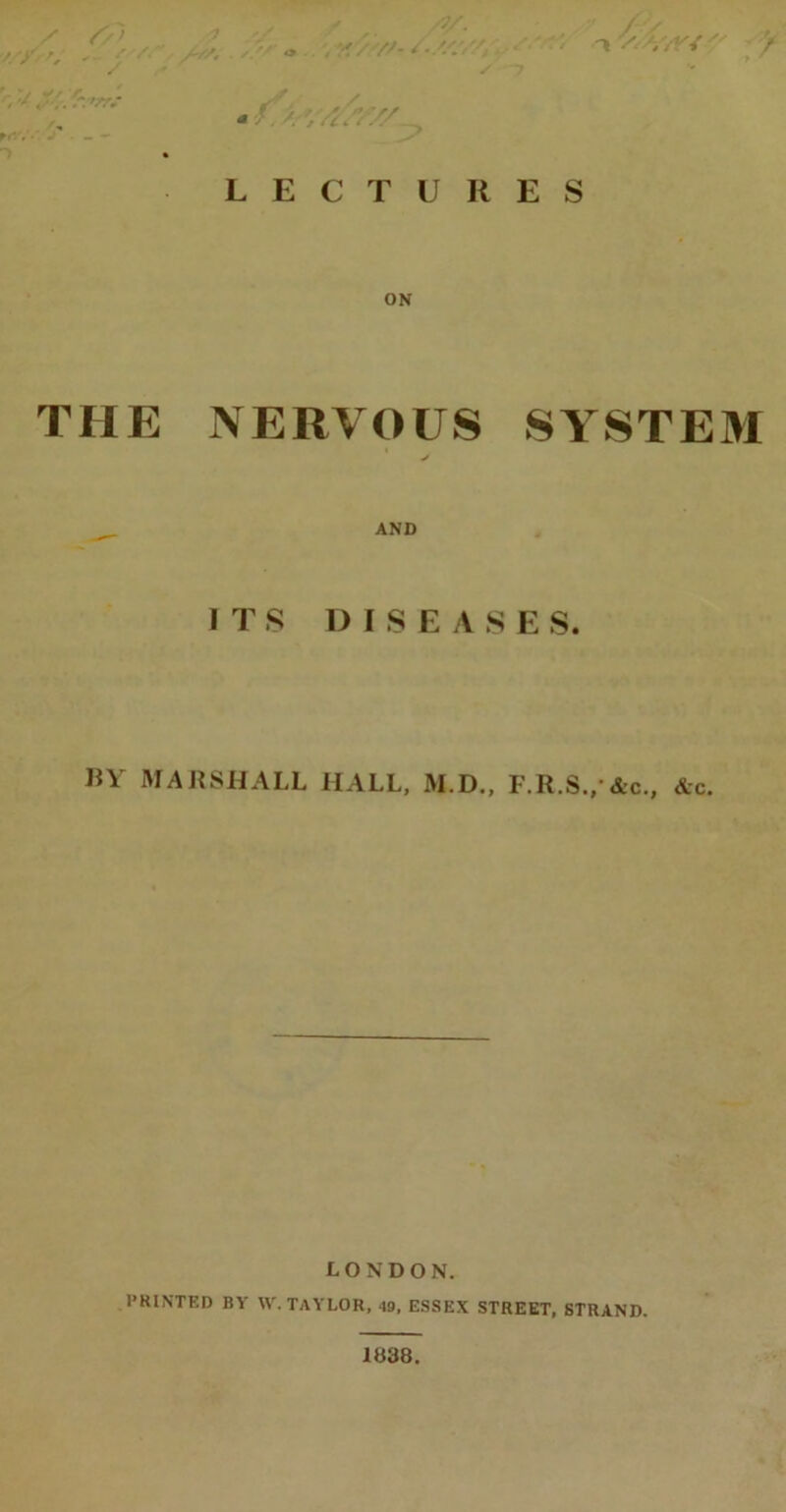 /7> \ 7 •*//' . //* o /, . . *77+ % /V / 7 t V. ‘/A'-C LECTURES ON THE NERVOUS SYSTEM ✓ AND ITS DISEASE S. BY MARSHALL HALL, M.D., F.R.S.,'&c., &c. LONDON. PRINTED BY W. TAYLOR, 49, ESSEX STREET, STRAND. 1838.