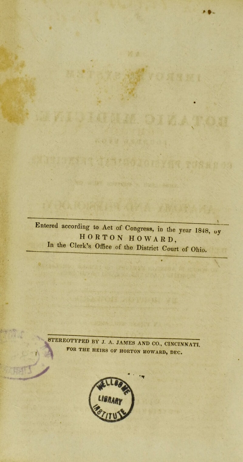 * •- Entered HORTON HOWARD, In the Clerk’s Office of the District Court of Ohio. ' 0 STEREOTYPED BY J. A. JAMES AND CO., CINCINNATI, FOR THE HEIRS OF HORTON HOWARD, DEC.