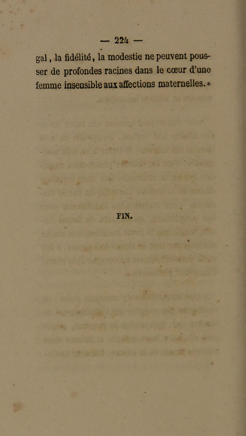 gai, la fidélité, la modestie ne peuvent pous- ser de profondes racines dans le cœur d’une femme insensible aux affections maternelles. » FIN.