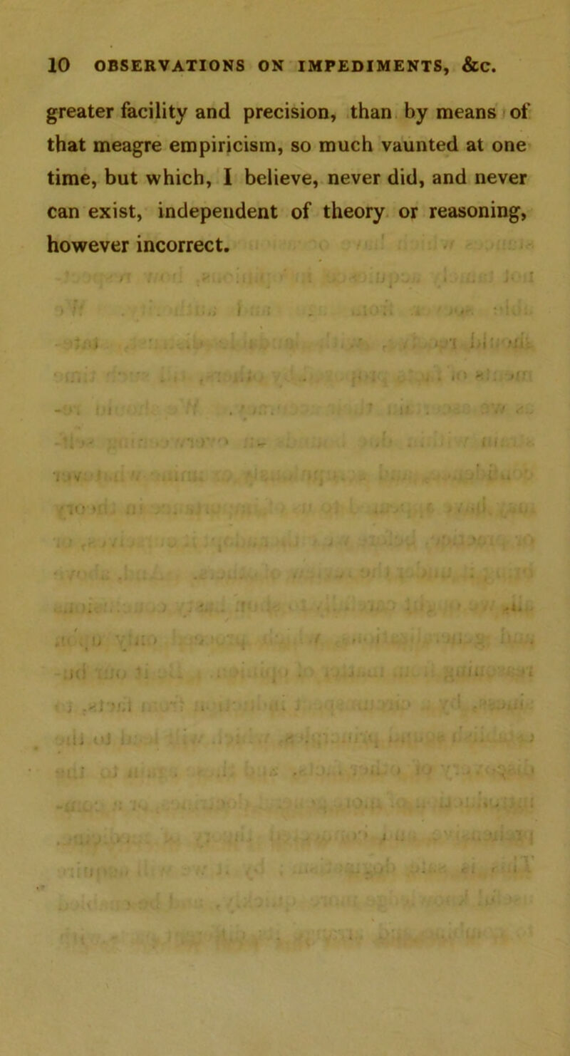 greater facility and precision, than by means of that meagre empiricism, so much vaunted at one time, but which, I believe, never did, and never can exist, independent of theory or reasoning, however incorrect.