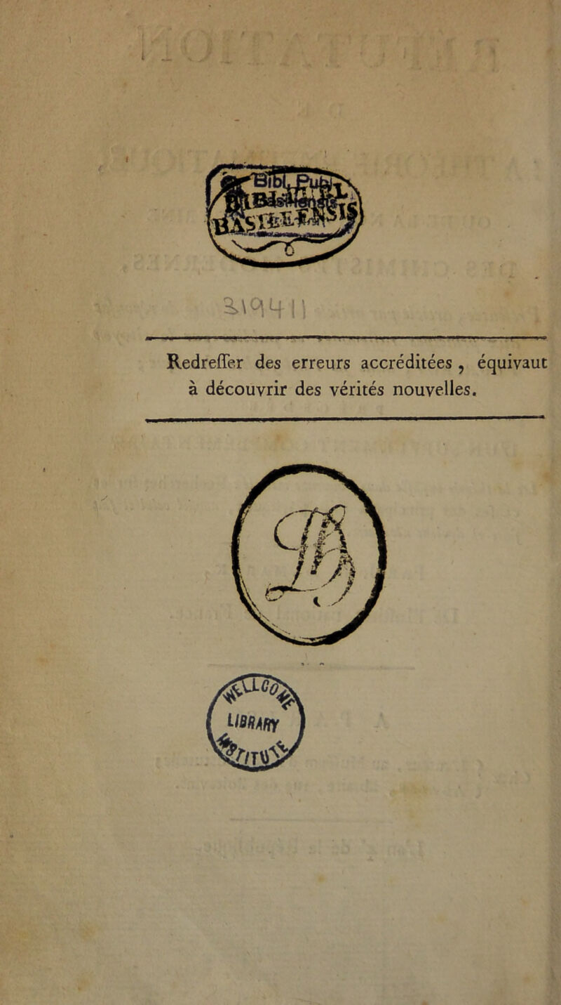 1 - J .1 ' 1 i 3>mn ■« ■■■■ ■ ■■■*. . . . .n Redrefîer des erreurs accréditées , équivaut à découvrir des vérités nouvelles.