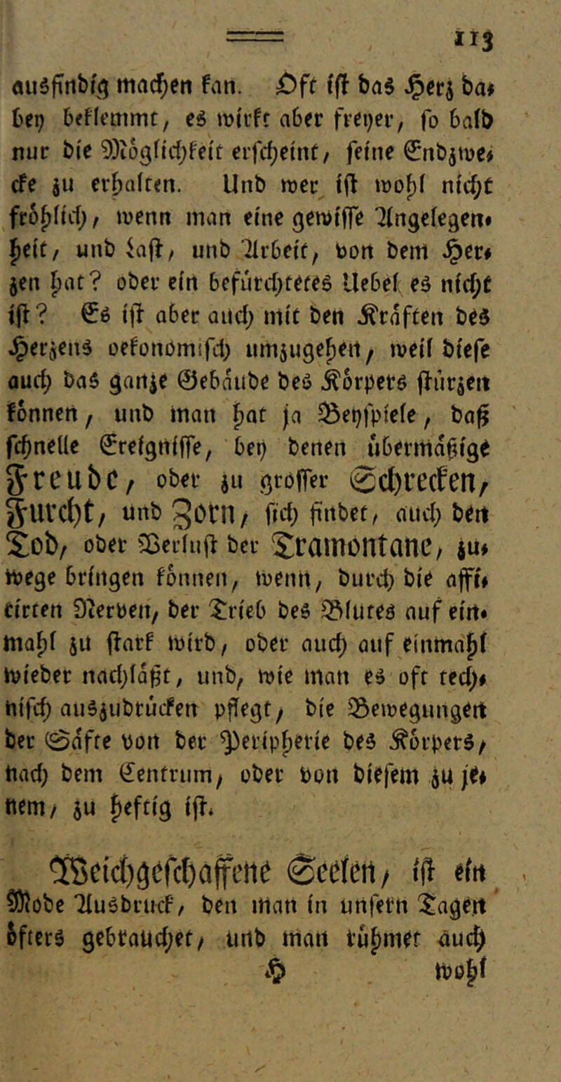 == U3 «uSfmbtg machen fan. £>ft i(f ba$ £er$ ba* bet; befletnmt, es wirft aber freier, fo halb nur bi'e 2Dtogfid;feit erfcfjetnt/ feine ©nbjwe* cfe ju erhalten. Unb wer ift wofd ntd)t ft'ofyUd), wenn man eine gewiffe )(ngefegen« {>eic / unb iaft, unb Tlrbeit, bon bem Jjper# gen {jat? ober ein befürchtetes llebei es nfd;£ tft? €s ijf aber and; mit ben Graften beS Jperjens oefononufd; umjugefjen f weif biefe aud; baS ganje ©ebaube beS Körpers fh’tr5ett fonnen, unb man f>at ja Bepfptefe, bafj fcfmelle ©reigniffe, bei) benen übermaitige g’rCllbC/ ober ju groffer 0d)t’t’cfen^ g’Ulcfyt/ unb gern / fid; fmbet, aud; ben Sob, ober Sßerluf* ber JramöntanC/ $u* Wege bringen fonnen, wenn, burd; bie afft# Cirren Serben, ber £rieb beS Biures auf ein« ttiafd JU ffarf wirb, ober aud; auf einmalji toieber nad;ia|3t, unb, wie man es oft red;# hifcf; auSjubrutfen pflegt/ bie Bewegungen ber 0afte bott ber ^eripfterie bes Körpers / tiad; bem ©entrinn/ ober bon t)iefem ju fC* ttem, ju fieftig ijh 5Sctci)3cfcl)affe}if Seelen / tfl ein COfobe TfuSbrucf, ben matt in unfern lagert öfters gebraud;et/ unb matt tufmier aud)