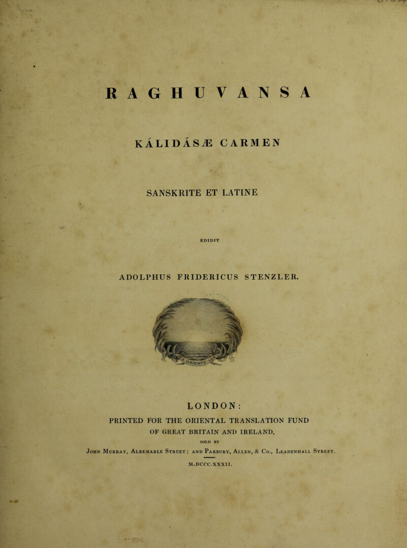 RAGHUVANSA KALIDASiE CARMEN SANSKRITE ET LATINE EDIDIT ADOLPHUS FRIDERICUS STENZLER. LONDON: PRINTED FOR THE ORIENTAL TRANSLATION FUND OF GREAT BRITAIN AND IRELAND. SOLD BY John Murray, Albemarle Street ; and Parbury, Allen, & Co., Leadenhall Street. M.DCCC.XXXII.