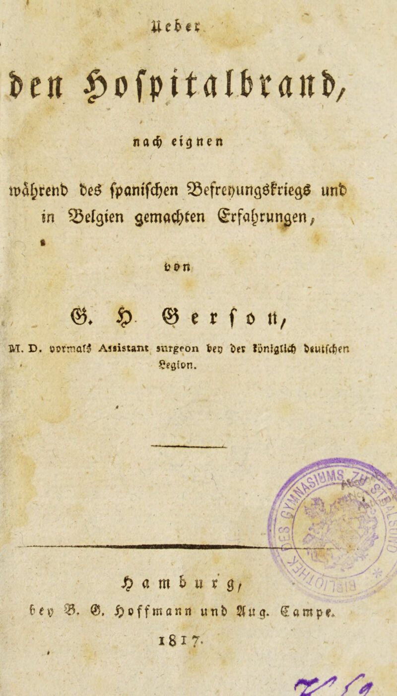 t>cn ^ofpttalbraittv - * ' , ' *■ . n ad) eignen l tt>&;renb teö fpantfdjen -SefrepungöfTiegg unt> in Belgien gemachten Erfahrungen, ©. £> © e r f o it, \ M. D. üotmar^ Anisunt surgeon feeo *0« löniflllcf) &sutfcf)en • besten. S) a m b u x g / bey 55, f) off mann wnb Sin g. gcimpe* ißi 7* »