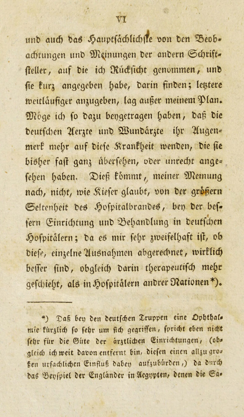 unb and) ba$ Jj?auptfdcblid)jfe pon t>en 25eob* achtungen unb Stauungen ber anbern ©d)rift* fieller, auf bie icl) 0tuc6ftd>t genommen, unb fte furz angegeben ^abe, barin ftnben; hütete mcttldupger anzugeben, lag auger meinem ^pian* SJiege td) fo bazu bepgetragen l;aben, ba£ bie beutfd)en 2feqte unb SBunbäqfe ilpr Rügern merf niel^r auf tiefe Äranf^eit menben, bie fte blöder fa|I ganz überfein, ober unrecht ange= felpen haben. ®ieß f ommf , meiner Meinung nach, nicht, me Äiefer glaubt, non ber gramem Seltenheit beb «$ofpitalbranbe$, bei) ber bef» fern ©nrid)tung unb 23ebanblung in beutfdjen ipofpitdlern; ba eb mir febr zweifelhaft i|l, ob tief»5/ einzelne‘Hubnaf)men abgerechnet, nurflid) bcjTcr ftnb, obgleid) barin therapeufifch me§r gefd)ieht, alb in^ofpitdlern anbrer Kationen*)* <9 £a§ bet) hen heutfeben Gruppen eine Öp&t&af* wie fürsltcft fo febt* unt ftef? gegriffen, fpridjt eben nidjt fel)r für bte ©üte ber äratltcben Sinricbtungen, (ob» gleich tef) irett haoon entfernt bin, btefen einen altyu gro» f en urfacblidjen (£tnflu§ habet) aufaubürhen,) ha hur# ha$ $tgfpie( ber Snglanher in Stcgoptew henen hie 0a»