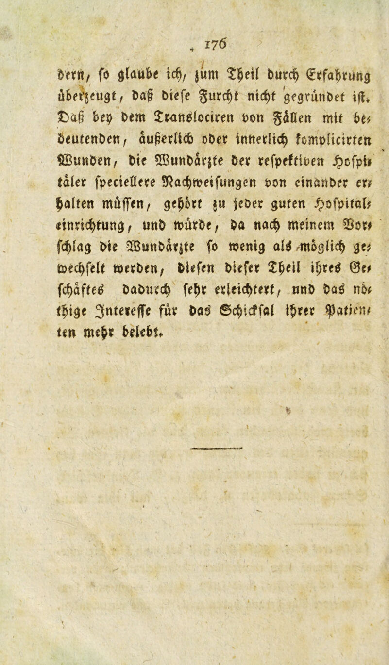 beert; fo glaubt \<fy, jiim $l>eil burcfy Erfahrung übnyu^t, ba§ Otefe gurc^t nicht gegrunbet ifh £sa§ bep bem ^wnelocicett t>orr gdßen mit be* beutenbett; äußerlich ober innerlich fomplicirten % BBunben; bic 5Buiit)ar5te ber refpeftioen JpcfpU taler fpeciellere SRachweifungen non einanber tu galten mäßen; ge^rt $u jeber guten ^ofpital* einrichtung; unb wärbe; ba nach meinem SSor* fchlag bte 2Buttbar$te fo wenig attrntoglich ge* wechfelt werbe«; biefen biefer Jheil iljretf ®e* fchaftetf babtuch fehr erleichtert; tmb ba$ nb* fhtge 3nte*effe für ba3 ©c^icffal ihrer $atien* un mehr belebt.