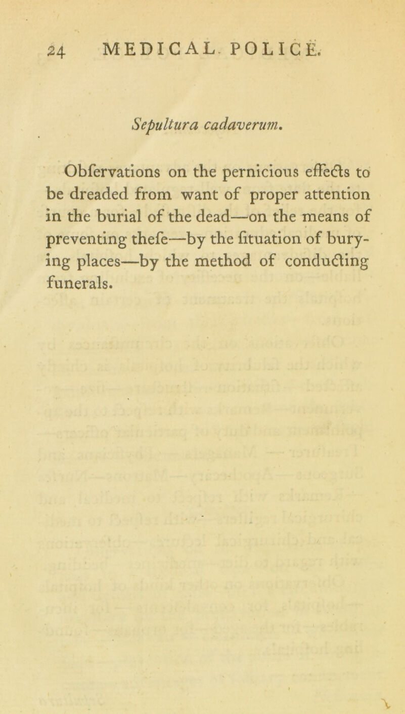 Sepultura cadaverum. Obfervations on the pernicious effects to be dreaded from want of proper attention in the burial of the dead—on the means of preventing thefe—by the fituation of bury- ing places—by the method of conducing funerals. \