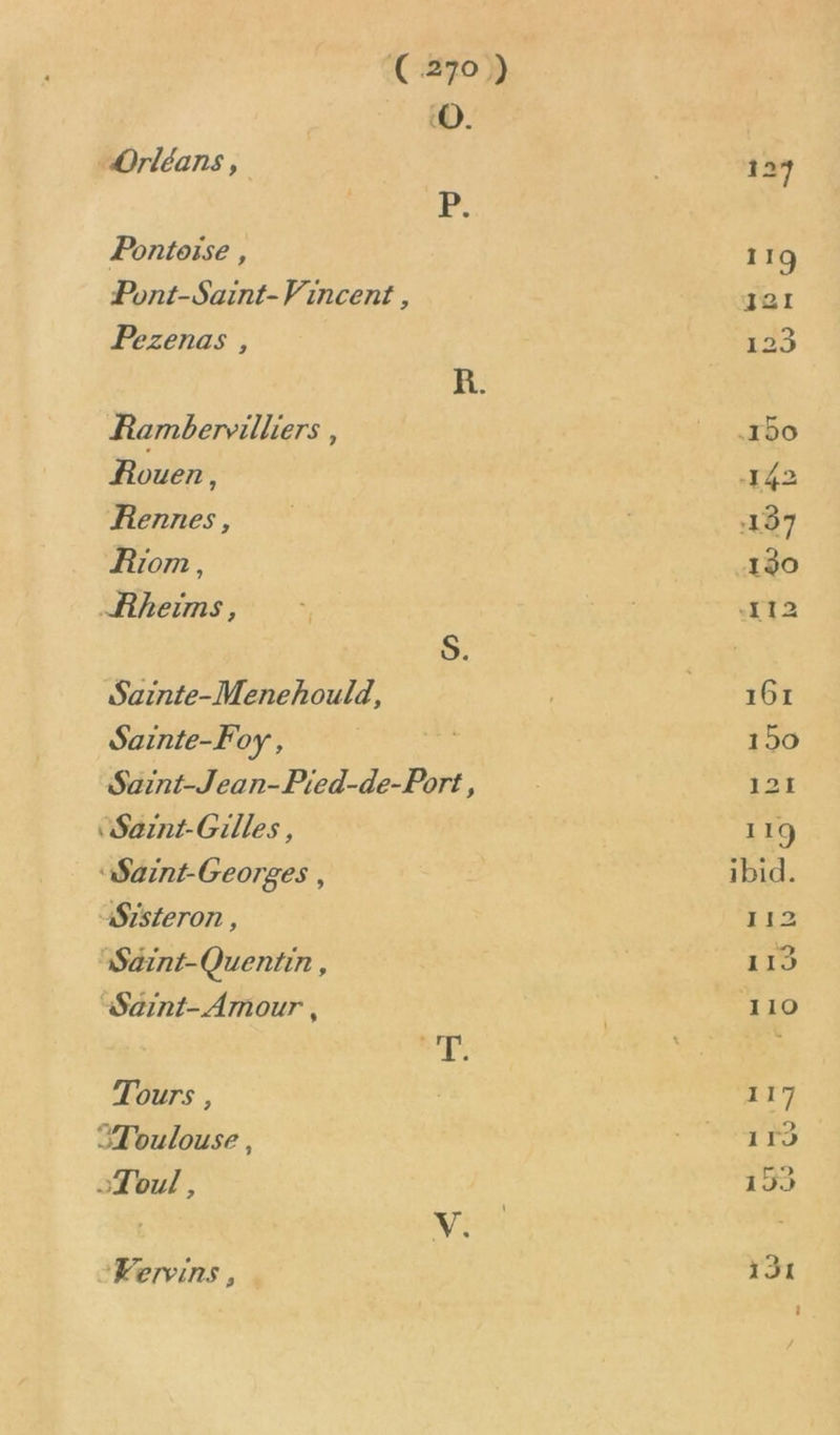 “Orléans, Pontorse, Pont-Saint- Vincent , Pezenas , Rambervilliers, Rouen, Rennes, Riom, Bheïms, Sainte-Menehould, Sainte-Foy, | Saint-Jean-Pied-de-Port, “Sarnt-Gilles, ‘Saint-Georges , ASzsteron , Saint-Quentin, «Saint-Amour , à Tours, Toulouse , Toul , 4 V. Vervins,