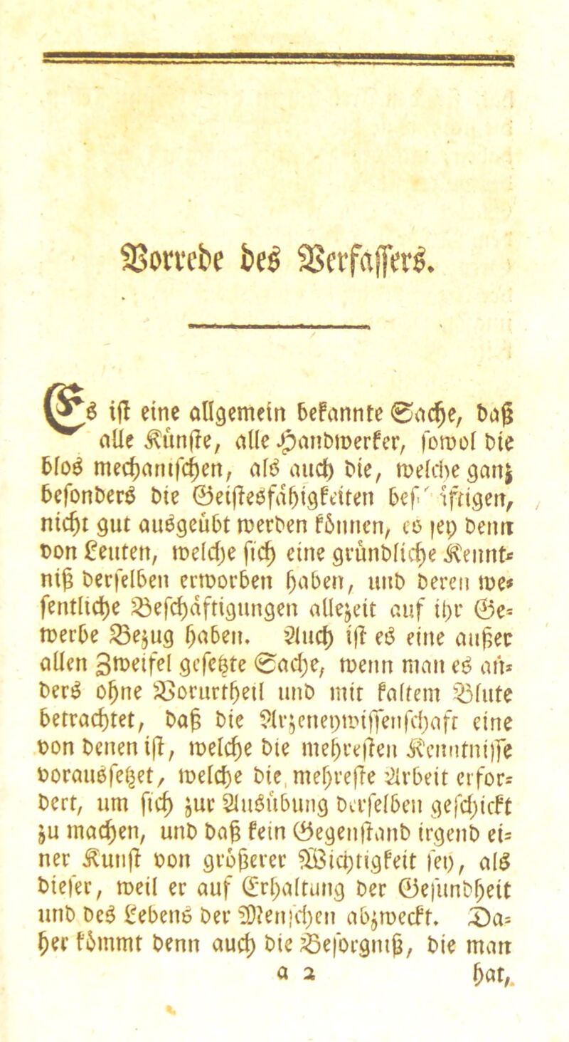 SBombe bes OScrfaffere. ifl eine allgemein bekannte 0acfje, baß alle Künße, alle apattbmerfcr, fomol bte blo3 mechamfchett, aß auch bte, welche ganj befonberS bie ©etßeSfdfjigfetten bcf' tfügen, nicht gut aißgeübt werben fbntten, ee |ep beim bon Leuten, welche ficf> eine grünbliche Kennt* niß berfelbett erworben haben, unb bereu me* fentltdje üöefchdftigungett allejett auf ißr ©e* merbe 23ejug haben. Slucf) iß e£ eine außer allen Smeifel gcfe&te 0ad;e, meint man e6 an* berg oljtie SBorurtheil unb mit faltem glitte betrachtet, baß bie ?lrjenepmiffenfchaft eine bon beiten iß, welche bie meßreßeit Kenntnijfe borauöfehet, welche bie, mefjreße Arbeit erfor- dert, um ßcf) juc 2lu$übung bafelbett gefeßteft ju tnaeßen, unb baß fein ©egenßattb irgeitb ei* ner Kunß bott größerer ^Ötcßtigfeit fei), aß biefer, meil er auf (Erhaltung ber ©efunbljett unb be$ £ebeno ber SRenfchen abjwecft. 3)a= her fbtnmt bentt auch bie 25eforgntß, bie man