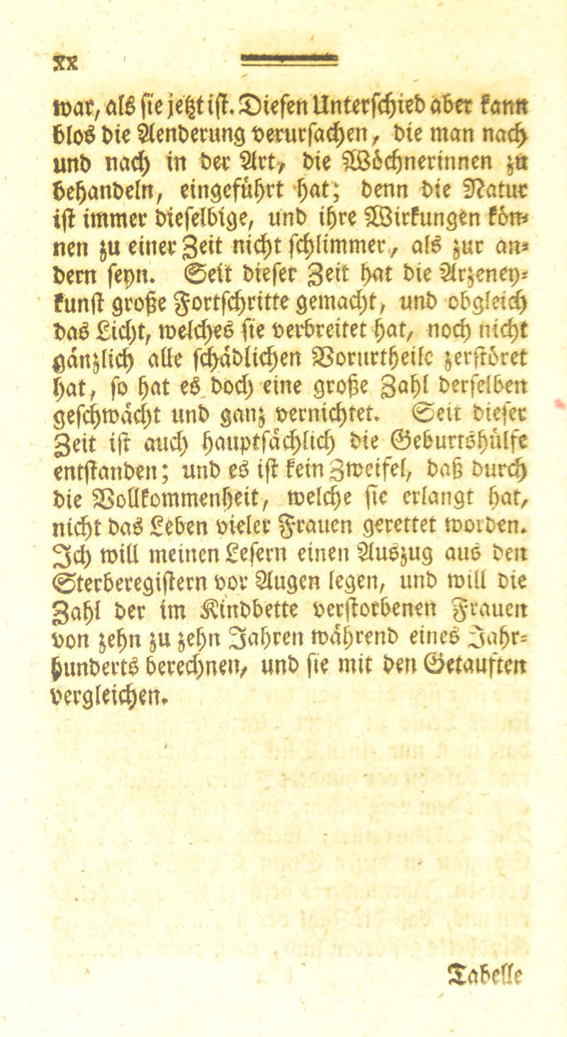 alg fte je£t i(T, £)iefen Unterfdjieb aber fantt 6lo$ bk $lenberung verurfachen, bte man nad> unb nach tn ber bie £ß6cf)nerinnen 6c^anbeln, eingefüf>rt Ijat; benn bie Statut ifi immer biefelbige, unb t^re S03itfungen tbm tten ju einer Seit nicht fcßlimmer., als $ur an* bem fepn. 0ett biefer Seit hat bie 5ir$enep* funtf große gortfehritte gemacht, unb obgleich ba$ £icl)t, tvelche£ fte verbreitet hat, noch nicht gänzlich alle fc^dblt^en äSorurtljeifc ^erfröret hat, fo ^at e$ boch eine große 8Ö^ berfelben gef^mdcf)t unb gatt& vernichtet 0eu biefer Seit iß auch ßauptfächlich bie ©eburrepülfe entßanbett; unb e3 iß fein Steifet, baß burrf) bie SßoUfommenljeit, tvelcße fte erlangt bat nicht ba$ £eben vieler grauen gerettet tvorben* 3d) tviü meinen £efern einen Siuejug auo beit 0terberegißern vor klugen legen, unb tvtll Die gahl ber im ^inbbette verßotbenen grauen von &eljn &u &eljn 3nbreit tvdhrenb eineb 3aßf* ßunbertö berechnen, unb fte mit beit öetauften vergleichen» Tabelle