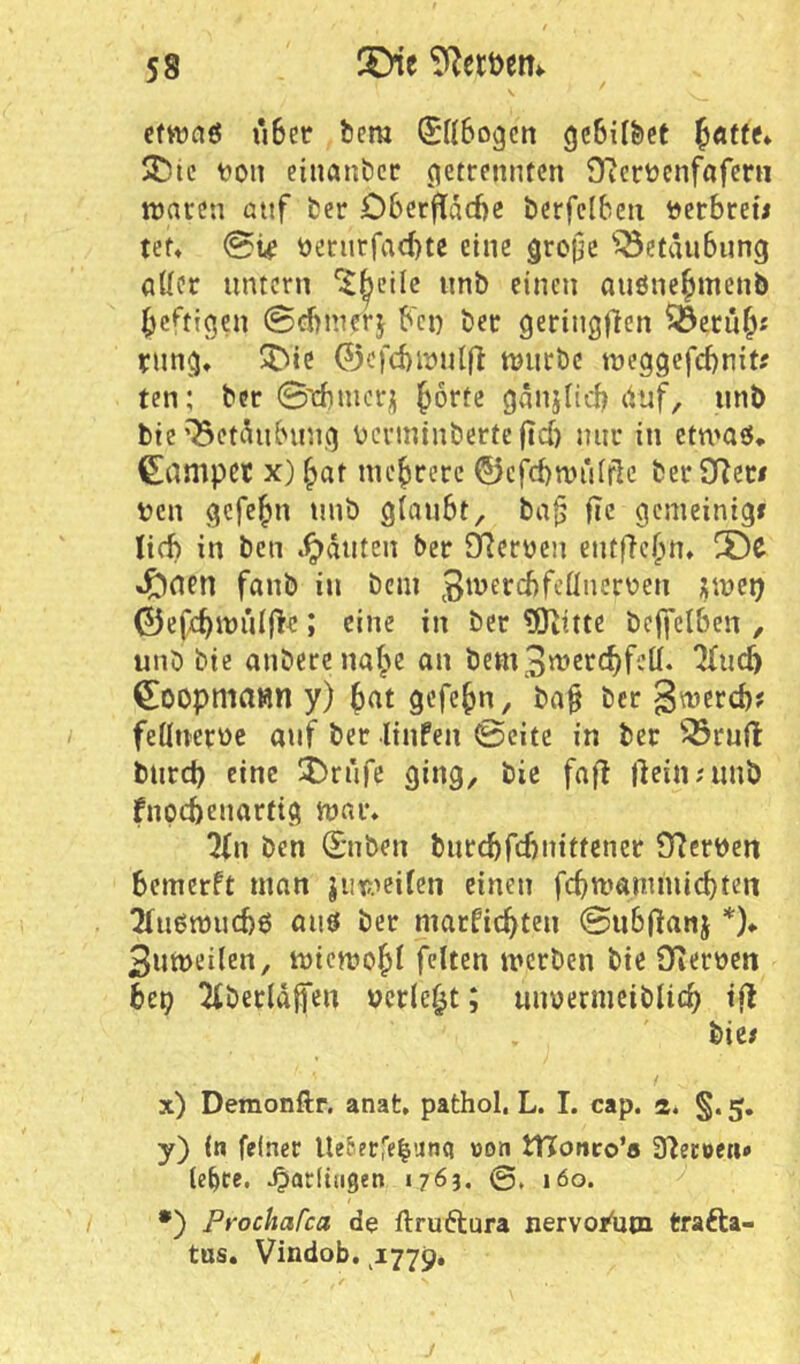 cfwaö u6er bem (5K6ogcn gcBilbct 5r5ic t>on einanbec (getrennten fyierücnfafcrii njacen attf fcer 06crfläd)e öcrfclbcn »erbreü teN @i,e t)erurrad)tc eine groijc 'iöetaubung ader untern ^i^cilc nnb einen auöne^menb |)cftigen @cbinerj b'ct) ber geringllen ^ccu^f rung, ^ic ©cfcbinuljl njurbc tneggefebnit? ten; ber ©icbnicr;; l^orte gnnjiicb duf, iinb bte’Beti^ubung bcrminbertcfid) nur in etn'aö. €!(inipet X) ^at mehrere ©cfcbttJuirlc ber 9Reri fcn gefe^n unb giaubt, ba^ fic gemeinig» lieb in ben »Rauten ber 9?crücn cntflc^^n, 2)C «^uen fanb in bcni ©efe^inuljl’e; eine in ber tOiittc beffelben , unb bic anberenaf^e an bem3«^er(^fcli. ^neb ^Dopniawri y) gefe^n, ba§ ber 3't^ßrcb' feUuernc auf ber linfen 0citc in ber “jörud: burd) eine IDrufc ging, bic faft dein?unb fnpebenartig tuar» Qfn ben (Snben butcbfcbnitfcner 3f?erbcn bemerft man jiit>>ci(en einen febmammiebten TTuemuebö auö ber marfiebteu ©ubflan} *)* 3un)eilen, miemobt feiten merben bic tJiCrbcn htx) ^berldffcn verlebt; uuüermciblicb id bie; x) Demonftr. anat, pathol, L. I. cap. a. §. 5, y) (n feiner Ue6erre|un(i »on tIToneo’ö 3^ec»en* le^ce. Jarlingen 1763. 0. 160. •) Prochafca d$ ftruftura nervo/utn trafta- tas. Vindob. 1779.