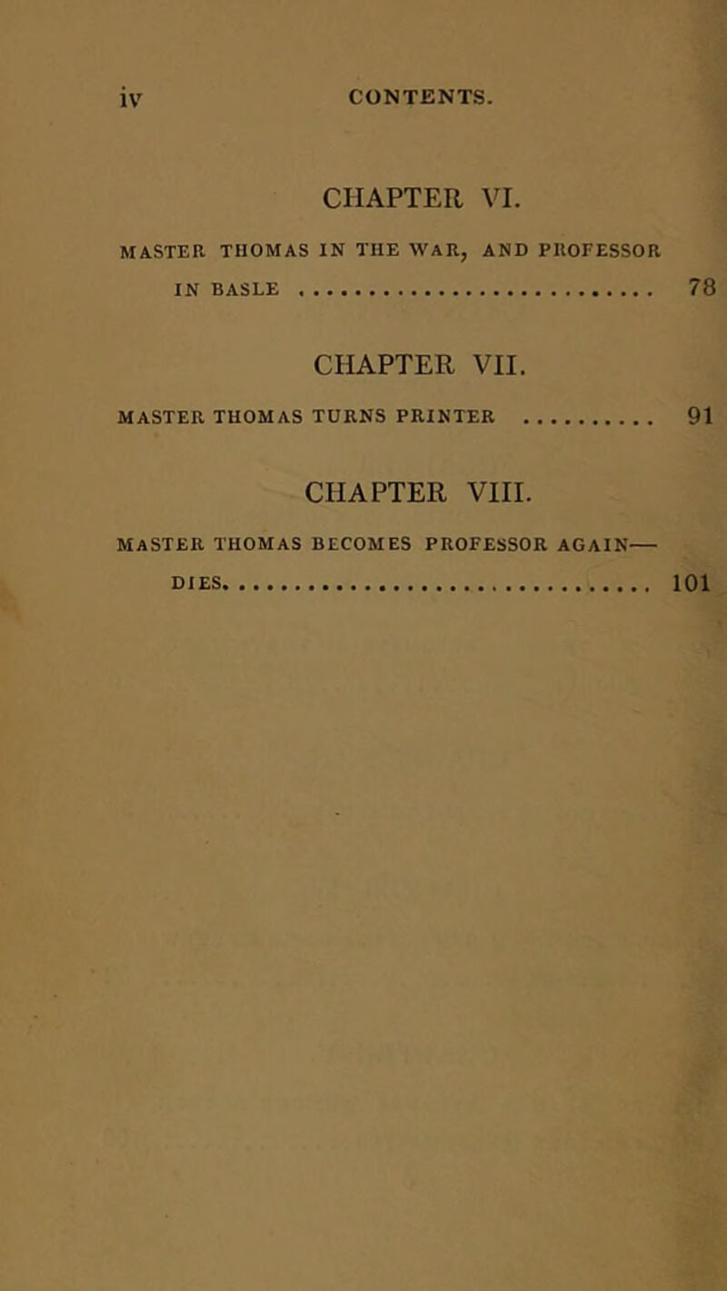 CHAPTER VI. MASTER THOMAS IN THE WAR, AND PROFESSOR IN BASLE 78 CHAPTER VII. MASTER THOMAS TURNS PRINTER 91 CHAPTER VIII. master THOMAS BECOMES PROFESSOR AGAIN DIES 101