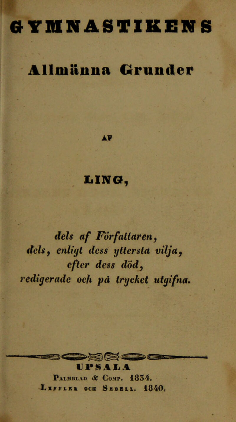 OVniNASTlKENS Allniäuua Grunder AV liING, dels af Författaren, dels, enligt dess yttersta vilja, efter dess dödj redigerade och på trycket utgifna. UPS AliA Palmblad åc Cump. 1854. XlFFLBK oca SbbBLXi. 1840.