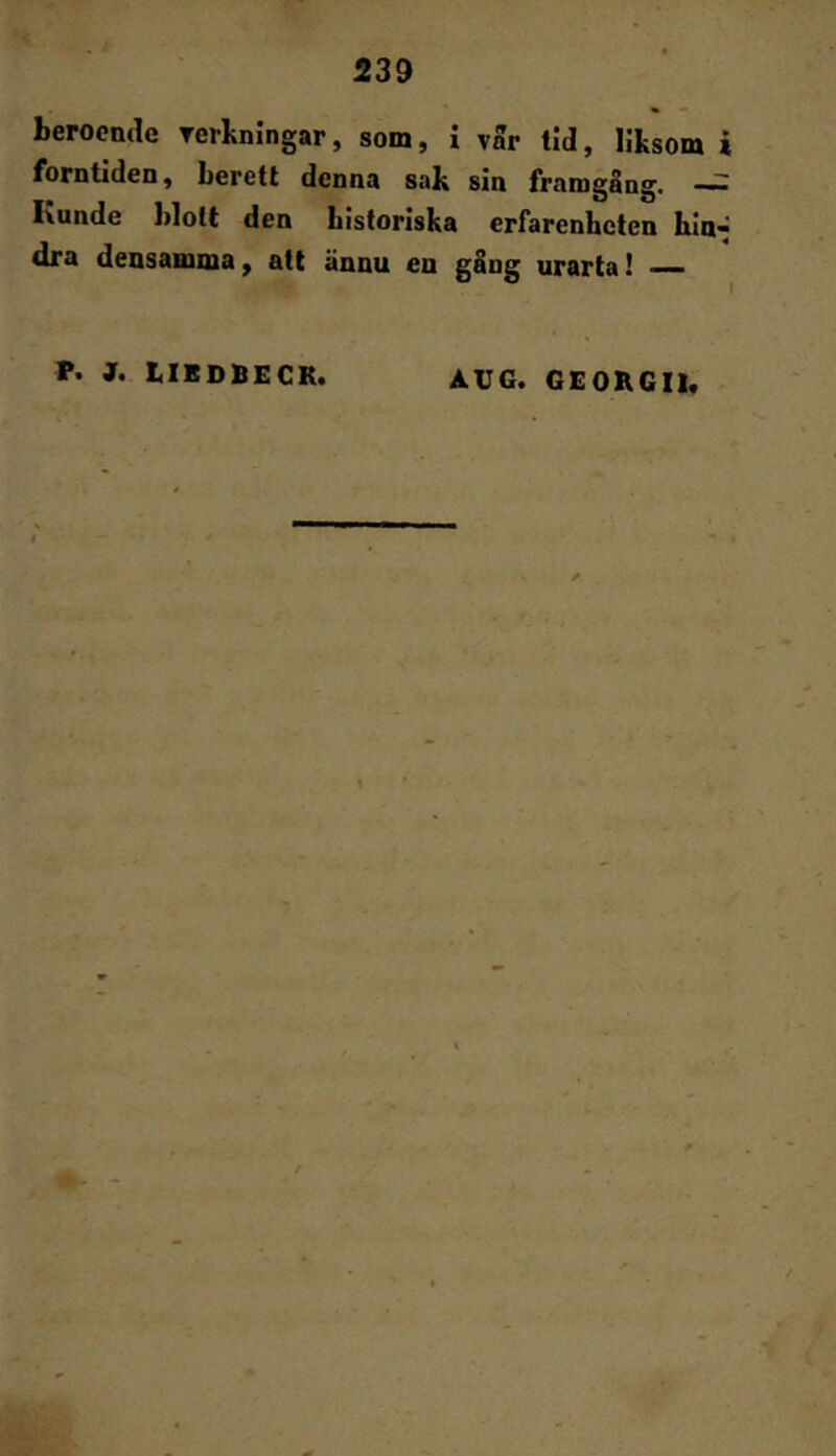 beroende rerkningar, som, i var tid, liksom i forntiden, berett denna sak sin framgång. -= I\unde blott den bisforiska erfarenheten bin* dra densamma, att ännu en gång urarta! —— P. J. tlBDBEGR. AU6. GEORGII,