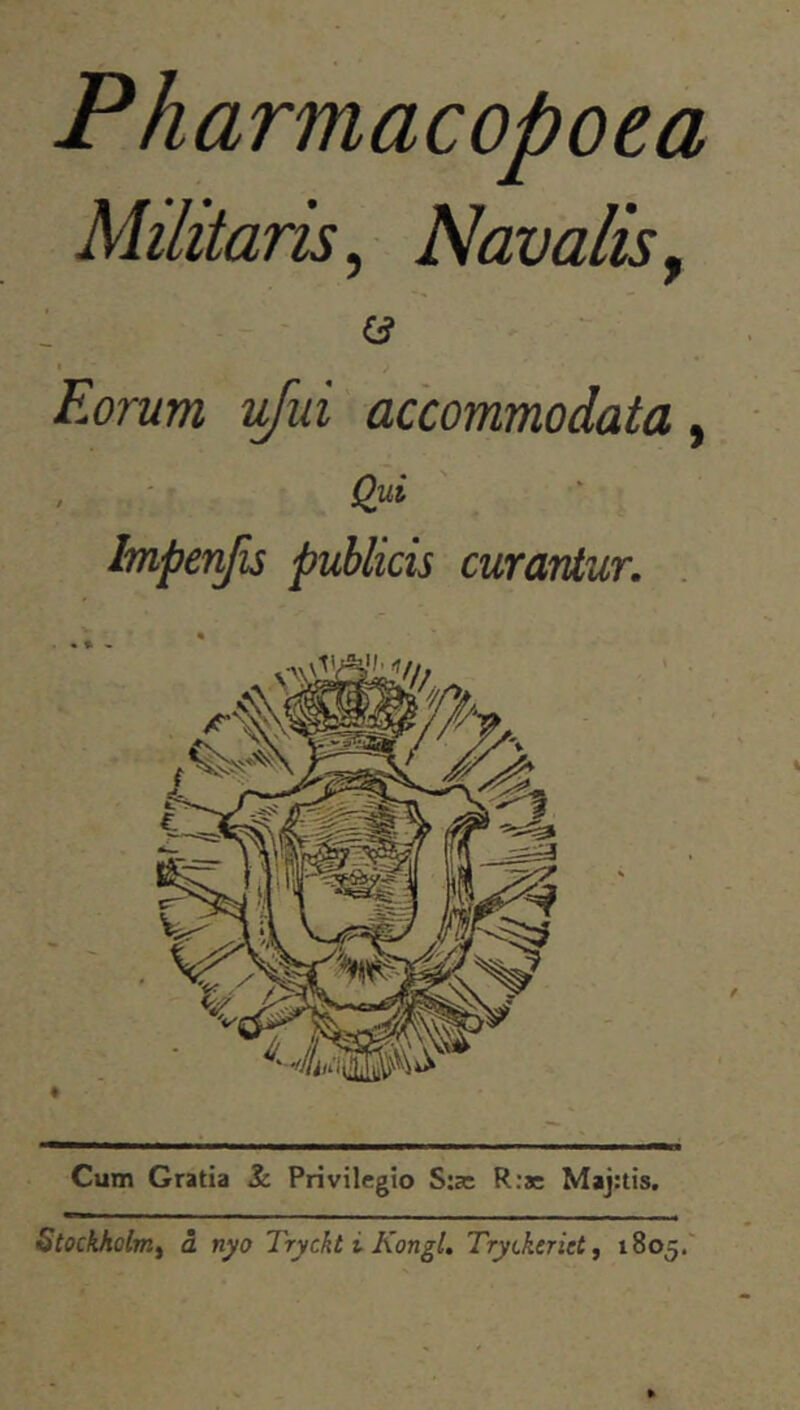 Pharmacopoea Militaris, Navalis, i3 Eorum ufui accommodata, Qui Impenfis publicis curantur. Cum Gratia Privilegio S:;c R:ae Maj:tis. Stockhclm, a nyo Tryckt i Kongl. Tryckerict, 1805.