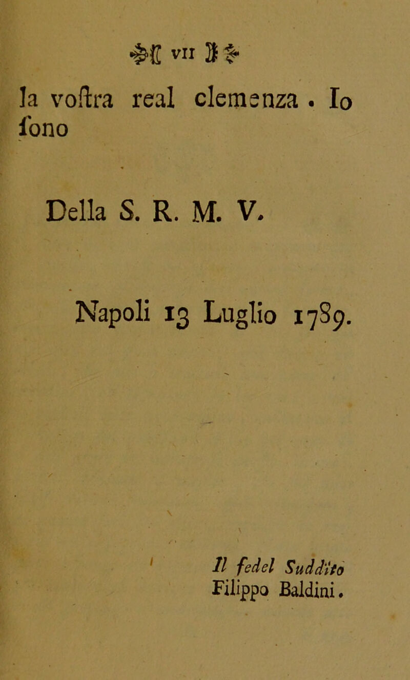 la voftra reai clemenza . Io l'ono Della S. R. M. V. Napoli 13 Luglio 17S9. / Il fedel Suddito Filippo Baldini.