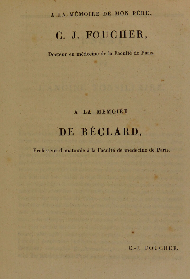 A LA MÉMOIRE DE MON PÈRE, C. J. FOUCHER, Docteur en médecine de la Faculté de Paris. c A LA MÉMOIRE DE BÉCLARD, Professeur d’anatomie à la Faculté de médecine de Paris. C.-J. FOUCHER.