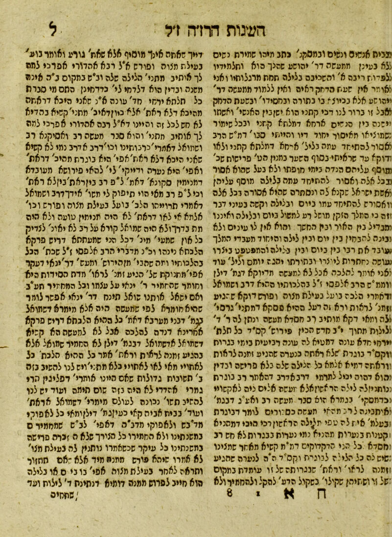 העוגות ודוח ז*ל ל ימיה אנשים ונשים ובמסקנ׳ גתב מיהו שמירח נשים ללא בעינן ממעשה דר׳ יהושע שהצך הוא וחלמידיו ללפל־וש ריבה א' והשכיבס נלילה חחח מרגלותיו ואני 11אותר אין שעת הדחק ראיה ואין ללמוד ממעשה יר, ייהושע אלא בכיוג־ז בי בתורה ובחסידו' ובשעת הדחק לאבל זו ברור לנו דכי קתני הוא ישןבין האנשי' ואשחו יישנה בין הנשים ארחא דמלתא קחני ובכל שימור :שמוציאו מאיסור יסוד דיו והייתי סבו' דמ״ש הרב לאסור למתיחד עתה בליל' אי־חא דתלתא קתני ולאו ודוקא עד שראישי נסוף השער במכין הגי' פרישות שכ' !מוסף עליהם הנדה ביתי סופחו ולא נעל שהוא אסור נבכל אלה ואסור להסיחד עמה בלילה מוסף עליהן ואשת ישראל שקנא לה ונסתרה שהיא אסורה בכל אלה ץאסורש להתיחד עתו ביום ובלילה וקשה בעיני דבר זזה כי המלך הזקן מושל רע למשול ביום ובלילה ואיננו ומגדיל בין האיר ובין החשך והוא אין לו עיניס ולא ובינה להבחין בין יום ובין לילה והיסוד מעבדי המלך עובד את רבי בין ביום ובין בלילה יהמפטפט ביצרו ;עושה נסחרות לייצרו-ובחירתו יהגה יומם ו$יל׳ עוד לאני אותר להלכה אבל לא למעשה תדיוקא דגת' דילן ווממ״ש הרב אלפסי ז״ל בהלכותיו ההיא דרב ושמואל ודאתרי הלכה בועל בעילת מצוה ופורשדוקא שהגיע ז!מנ' לראות ורא זה דעל ההיא פסקא דמתני׳גרסי' ללה ומאי דקא מותי ב רב חסדא תעשה ונתן לה ר' ד' ללילות מחוך י*ב חדש הכין פירוש' קס׳ד כל תלת' יירחי חדא עונה דתטיא לה עונה רביעית בימי בגרות ווקס*ד בוגרת'שלא ראתה בנערה שהגיע זמנה ליאות ווראתה דתיא אלתא כל הלילה שלה בלא פרישה ובדין והוא דהוה יכיל למרמי דרבאדרב דהאמר רב בוגרת ננוחכיזלה לילה הראשון אלא תעשה אלים ציה לאקשויי נגדמסקי' בגמרא הוא סבר תעשה רב ואע״ג דנגת׳ יאיתבינה לרב מהאי תעסהב0:וריס לומרדביגרת זנעלמ׳ אי ז לה טפי מייילה הראשון רכי מיכי דמהניא וקטנות כנערות תהניא נמי נערות בבגרות לא חש רב ימסדא .כל הני הדקדוקים דת*ת קשיא מאחר שתצינו :שיש לה כל הלי{ ה למגיה וקס* ד ת*ה לנערה שהגיע וזמנה לראו' וראת' שבגריתה של זו עומדת במקום ־של ז׳' ושתיהן שקילו׳ נשקול הרע׳ להקל ולהחמיר ולא ח א ״ * דייך שאתה אינך מוסיף אלא שאת׳ גורע ואומר גוע' נעילת תצוה ופורש א*ל רבא אהדורי אפרכי למה לך אותיב מתני׳ הלילה שלה וב*ש במקום ב*ה אינה משנה ובדין הוא דלדחי לי׳ כדדחינן התם מי סבות כל תלתאירחי חד'עונה א/ שאני היכא דראתה מהיכא דלא ראת׳ אלא כיוןלאיכ׳ מתני׳קשיא בהדיא לא חש לכל זה והיינו דא0ל רבה אהדורי אפרכי לתה לך אותיב חסני׳ והוא סבר מעשה רב ואסיקנא רכ ושמואל לאמרי׳כרבותינו וכו׳דרב אדרב נמי לא קשיא שאני היכא דלא ראת׳אפי' היא בוגרת תהיב' דראת' ואפי׳ היא נערה ודייקי׳ לי' להאי פיוושא מעוגדא דמכימיז סקונא׳ דאת' ל*פ רב ביןראת'ביןלא ראת׳ וני ל״פ רב מאי הוי תיפוק לי תשו' אידךדרב ושמואל דאמרי תרוייהו הלב' בועל בעילת מצוה ופורש וכו' אלתא אי לאו דראת' לא היה מניתין טועה ולא היה מת נדרךולא היה שמואל קורא על רב לא יאונ׳ לצדיק כל און שמעי' מיג׳ דכל הצי שמעתתא דריש פרקא הלכחא נינהו וכ*נ מדברי הרב אלפסי ז״ל שכת' הנל בהלכותיו ויזה שהבי׳ מןהירוש ומעש' דר'ינאי דעקר אפי׳מתמקת של׳ הגיע זמנ׳ לראו׳ מרס הסירות היא־ וחומר שהחמיר ר' ינאי על עצתו וכל המחמיר תע*ב ואס ישאל אותנו שואל תינח דר' ינאי אפשר לומר שהיאחומוא לפי שמעסה היה אלא מימרא דשתואל 3^מ' דמי מערבא דאת׳ כל ההיא הלכחא יריש פרקא אחרינא מדה להלכה אנל לא למעשה הא קשיא דשתואל אדשתואל ד3גמ' לילן לא החמיר שמואל אלא בהגיע זמנה לראות וראת׳אמרכל ההיא הלכת 33 לאתויי מאי לאו לאתויי כלא מתני׳ויש לנו להשיב בזה ב' תשינית גלולות שאס היינו אותרי' דפליגין הרי גמרי אהדדי לא היה 3ןה שוס תימה ועוד יש לנו להשיב תשו׳ נכונה לעולם מימרי'לשמואל אואת' ועוד' בבית אביה קאי כעי|גמ' דילןומאי כל לאפוקי מד*בש ולאפוקי מדב״ה דאפי׳ לג*ש שמחמיר ס במשנתינו ולא החמירו כל הצורך שלא ה זכרה פרישה במשנתמו כל עיקר שכשאמרו מתנין לה נעילת מצו' לא אמרו שיהא פורש ממנה מיד אלא שאם תחזור והראה לאחר בעילת מצוה אמי' נו בי ס או בלילה הוא חייב לפרוש ממנת דומיא מתינת ד׳ לילות ועד ;שתחיה