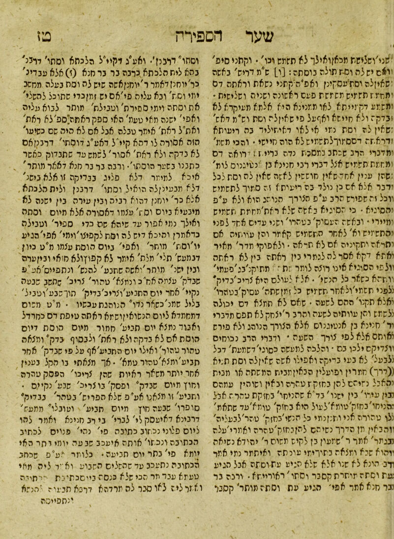 1 ן טז שער הספירה ^זני׳ושלישת מכאןואילך לא תשמש וכו' • וקאני סיפ' יואס ישלה וסת תולה נוסתה: [ו] ש״ת דריש' באשה ■שאיןלהוםתזעסקינן ואפ״ה:קתני נשאת וראתה דס ימרה ז תשמיש משמשת פעם ראשונה ושנית ושלישית * •משמע דק־נייתא לאו ממנינא היא אלתא מעיקרא לא ובדקת ולא סיישא ואףעל פי שאיןלה וסת וש״מ דאש' ;שאין לה וסת נמי אי לאו דאיתיליד בה ריעותא זדראתה דססמורלתשמישלא הוה חיישי * והכי משת' ומדברי הרג שכתב כמסכת נדה בריית ! לרואה דס ומחמת תשמיש אצל דברי רבי חנינא בן אכטיגנוס לות' :שהן עכין אחל שאין סוששין לאשה שאין לה וסת לכל ודבר אלא אס כן נולד בה רי־עותא זה סמיך לתשמיש ווכל זה שפירש הרב ע* פ הצורך הנוהג הוא ולא ע*פ והסוגיא • כי הסיגיא באשת שלא ראת׳תלזמת תשמיש ־מיירי י ובאשה העסוק, בטהרו' ושני עדים אחד לפני והתשמיש וא, לאשר התשמיש קאמר והן עוותיה אס יתראה יתקיניה אס לא תדאה ♦ ולאפוקי תדר' מאיר יאתא דקא אסר לה לגמרי בין ראתה בין לא ראתה יולפי הסוגיא אינו רוצה לומר ־ת ־־■ מתיקנ׳בג׳סעתי' וותהא כשאר כל הנשי' • אלא לעולס היא צריכ׳בדיק' :לפני תשמי׳ולאחר תשמיש כל זמןשתה' עסיק׳בטהרו' 'אלא תקנו׳ ההס לשעה * שאס לא תמצא דס יכולה :לשמש והן עוותיה לשעה והרב ר׳יצחק לא תפס מדברי יר׳ חנינא בן אנטיגנים אלא הצורך הנוהג ולא פירש יאותסאלאלפי צורך השעה* ודברי הרב נכוחים •וצדיקסילכן בס ׳ והלכת למעשה כסוגי׳דשתעת, דכל :לבעל׳ לא בעי בייקה ואפילו אשה שאיזלה וסת ת;יא ((דרך) שמרין ופועלין הבאיןמבית המשתה או מבית :האיל נזיהס להן בחזקת טהרה ובאין ושותין עתהס יבין עידו׳ בין ישנו׳ בדי׳ א שהניחו, בחזקת טהרה אהל ■הניחו׳בחזק׳טומא׳לעול היא בחזק' טומא׳עד שתאת' לו טהורה אני ותנןנתי כל הנשי׳בחזק, טהר׳לבעליה' יוהבאין מן הדרך נשיהם להןבחזק׳טהרה ואמרי׳עלה נבגמד' אתר ר'שמעון בן לקיש משוס ר׳ יהידא נשיאה יוהוא שיא ומצאה בתירימי עונתה ואיתמר נמי אמר רדב הונא לא שנו אלא שלא תניע עשוסזה אגל הגיע :עת וסתה מותרת קסיר וסתו ׳ דאורייתא. ורכה בר יבר חנא אתר אפי׳ הגיע עת וסתה מותר, קסנר וסחו דרבנן,. ואעיג דקיי״ל הלכתא וסתו׳ דוימ' בהא ליתהלכתא,כרבה בר ברחנא (ז)אלאע3דינ' כר׳ יוחנן דאמרר׳יוחנןאשה שישלה וסת בעלה תחשכ ימי וסת׳ ובא עליה פי׳אס יש זתןכדי שתוכל להשלי' את וסתה וימי ספירת׳ וטבילת' מותר לגואעליה ואפי' ישנה תאי טעת׳ האי ספק ראתה!ספ׳לא ראת' ואת״ל ראת' אימר טבלה אבל אס לא היה שס כשיעו' הזה אסורה לו דהא קיי׳ל דאע״ג דוסתי׳ דרמןאם לא נלקה ולא ראת׳ אסור׳ לשמש עד שתנדוק כאשר כתבנו בשער הוסתו׳• ורבה גר בר חנא דאאר מותר׳ איכא לתימר דלא פליג בנדיקה זו אלא בישנ' דלא תבעינןלה הואיל וסתו׳ דרבנן וליתהלכתא, אלא כר' יוחנן דהוא רביה ובין עירה בין ישנה לא מיכעיא גיוס וסח' עצמו דאסורה אלא תיוס וסתה ואילך נמי אפור עד שיהא שה כדי ספיר' וטבילה כדאתרן והיכא דיש לה וסת לקפיצו׳וימי׳ אפי'הגיע יו׳וסת, מותר' ואפי' גיוס הוסת עצמו מ״ט כיון דנתעש׳ תלי' מלת׳ איתר לא קפוץולא ח!אי וביןערה ובין ישנ' מותר׳ואשה שתבע, להנש׳ ונתפייס׳אע״ע שבדק' עצמה אח כ ונמצא' טהור׳ צריכ׳ שהשב שבעה נקיי'אחר יוס הסניע׳וצריכ׳בדיק׳ תוךשבע׳וטביל׳ בליל שתנ׳כשאר נדו״ הנוהגת עכשיו . ת'׳ ט משוס דמחתדא ליום הנשואיןושמא ראתה טיפת דס כחרדל ואמר נמצא יוס תביע'חמור מיום הוסת דיוס הוסת אס לא בדקה ולא ראת' ולבסוף בדק ומצאה טהור טהור' ואילו יוס התביע׳אף על פי שבדק' אחר תביע׳והצא׳טה־ור טמא׳ • אך מצאתי בו הקל בענין אחר יותר משאר ראיות שהן צריכו, הפסק טהרה וחוץ מיוס שבדק״ ופסק׳בוצריכ' שנע'נקיים ♦ ותביע' זו מצאנו אע״פ שלא הפריש' בטהר' נגדיר* סופרו, שבעה חוץ מיוס תביע, וטובלו ממעש,' דרבינא דאיעסק לי, לנרי' ני רב חנינא ואמר לסו ליום פלוני נכתוב כתובה פי, נהי, פנויס לכתיב הכתובהמכתו, אותה איעכב שבעה יומי יחי האי יומא פי, בתר יוס תניעה • כלומר ׳׳:ע״פ שכסב וזכתובה נתעכב עד שהשלים השבוע וא״ר ליה מאי טעמא עבד תר הכי שלא מסהביוסכתינת •'••רתידה ואחר ליה לאו סגר לה מרדהא דר3א תיעוד להג־א ':תפייסה