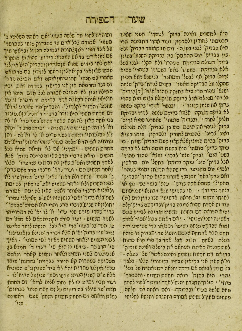 הספירה ״ ׳־ ; שער היא לתשמיש ואינה בדיק' לטהרו׳ מפני שאינו מכניסתו לחורין ולסדקין ועוד אמרו דתגיעה הרי היא כבדיק' לגני נעלה • ויש מי שאומר דבדיק' זכה בין בכדיק' יוס ההפסק׳ בין בבדיקת השבע׳ בעינן נייק׳ מעולה ככדיקת הגיהרו׳ ולא הקצו לגכי כעל אלא ככי־יקת התעלו' נאש׳ העסוק׳ בטהרו׳ שהיא לריב' בדיק' אף לבעל' ומסתבר׳ כלישנאקמא מכיון שהקלו על הבדיקה שאפי' בשניס לנדון' בדק' עצמה ומצא' טהור הרי היא בחזקת טהור׳אלת' [ד]בנדיק׳ בל דהו סגי לה■ •אבל בדיקת חלוק לא כלוס היא שהרי בדקו את עצתן שנינו ♦ ובגמר׳ איורי' ביקה עצמה לא בדקה חלוקה אלמא בדיקת עצמה לחוד ובדיקת חלוק׳ לחוד * ובבדיק׳ הוסתו' שאמרנו שהיא צריה׳ בדיק' לטהר את הוסת כתו כן בבדיק׳ קלה סכי לה ואינ׳צריב׳ להכניס לחורין ולסיקין מיהו בעיא בדיק' בבית החיצון אלא שאין שעת הנייק' שוות • כי עיקר נדיק' הוסתו׳ הוא בשעת הוסת ואס לא בדקה בשע׳הוס' ובדק'עצת'לבסוף ותצא' טהור טהור׳ אבל בריק' הזב' עיקר בדיקת׳ בתסל' יוס הראשון ולסוף יוס השביעי כדי שתהא תחלתן וסופן בטהר׳ ואס בדק׳באח׳ מהן כבר אתרנו שהיא טהור׳והבדיק' התעול' שתהא אשה בודק' עצת' בצמר גפן נקי או בצתר נקי ורך • או בשחיקו תנא דכתנא ותכניסתס לאותו מקוס וכל מראה אדתימו׳ שבו נדוןכדס (ה) עוד יש אחרת ■שהיא צריכה בדיק׳ובדיקתה בדיק׳קלה והיא הרואה דם מחמת תשמיש שצריכה לבדוק פעס ראשונהושני׳ושלישי׳ ♦ ואס ראתה בכול׳אסור׳לשתש ;הוא שבדקה עצמה כשיעו' וסת או כדי שתושיט ידה סחת הכר או תחת הכסת ותטול עד והבדוק בו שיהא בעלה באשם תלוב אבל אחר כך הרי הוא כמעת׳ לעז שבנדה שאינה מטמאה את נועלה ואיכה מוח ק' ברואה דס מחמת תשמיש ואינה נאסר' על בעלה ♦ וי״א שאין אנו בקיאין עכשיו בשיעורין הללו • הלכך כל סמוךלכיאה אס בדקה ומצאה דסנאסרת מל בעל' והרי היא בחזק' רואה מחמתתשמיש•ומסתגר׳ כותי׳ • הילין־תתנרש ותעש׳לאחר ותותר׳לשכי לשמש עמה שלשה פעמי׳ ובבדיקה ׳ ואס ראתה דם שלשה פעמיס סתוולתשמיש אסורה ותתגרש ותנשא לשלישי ומותרת לשני עד שלשה פעתי׳ואס ראתה השלישי ג' פעמי אסורה לכל*אדס עי שתבדוק עצמו בשפופר׳ של אבר ופיו רצוףלתוכה ובתוכה מכחול ובראשו מוך אס נמצא דם בראש המכחול בידוע שהוא תן המקור ואס לאו בידוע שהוא תןהצדדיןוהנדיק'הזא׳איןלנו ע<=שו שאיזאנו 3קיאיןביןבראשר לצדדין גס הרפואה שאתרו בה חכמי' שמגעיתיןאותה ואס הפילה חרר׳ לס כנר נתרפאה אין אנו בקיאין בחרדה זאת ובין הפילה ונין לא הפילה אסורה לכל א7ס מיהו אין מוציאי? אותה מבעלה אחר בדיקה זו ורפוא׳ זו עד שתכע' ותחזור לקלקול'• והכדיק׳הזי שאמרנו ליוא* דס מסתתתשתי׳היא נזכר׳בדב^י ר׳חנינ׳נןאנטיגכו גבי אשת שאין לה וסת שאתר משמש׳ בשני עדי׳ א׳ לה וא' לו והן הןעוותיה ותקוניה • ופירש הרב ר' יצחק ז״ל בהלכותיו משמשת בשני עדיס א' לו וא׳לה • והן עורתיה אס תרא׳שלשה פעמי׳שחהי׳חוחזק׳נרוא׳דס מחמת תשמיש י ותקוני׳ אם לא תראה שהיא ככל הנשים • נראה הדכרי הרב שאינה צריכה בדיק' אלא לאחר תשמיש ואע׳׳פ שאין לה וסת כי שנו עדי׳ הללו לאחר תשמיש הס • ועוד נרא׳ מדברי הרב שאס בדק׳ ג' פעמי׳ עצמה ולא רא;ז' שאינ' צריב' נדיק׳עודלא לפני תשמיש ולא לאחר תשמיש ואע*פי שאין לה וסת ולהוציא מדברי האומר דאשה שאין לה וסח אסורה לשת׳בלא בדיק׳ואפי׳בזתןהזה ואע״ע שאיןלנו טהרו׳ ותוליןאח שסש׳בדברי הרב והרי הוא תכחיש׳הכחש*׳ ברור׳שהרי פירש שני עדי׳ א' לו וא׳ לה דתרוייהו לאחר תשמיש • ועוד פירש תקוניהשאס לא תת5' דם על העד בג׳פעתי׳הרי היא הכל הנשיס לומר שאינה צריכ׳עוד 3דיק'וא*ת הלא דברי ר׳חנינא בזאנטיגנו׳ לפני סשתיש ולאחר תשמיש קאמר לפי הסוגי' ♦ ואיך סי׳ הרב כך • בידאי כן הוא פי׳ דברי ר׳ חנינא בן אנטיגנוס לפני תשמיש ולאחר תשמיש קאמר ובאשה העסוקה בטהרות קא תיירי בבריית' נשמעת׳ מיהו עכשו איןלנו טהרות והא לא סיר'העניןע״פ הסוגיא אלא ע׳׳ס העניןהנוהי עכשו וסמך עניןעל הדות׳לו . ועוד תבין ותדע כי לא נחוש אליה לרוא׳ דס מחתת תשתי׳עד שיולד בה ריעות על זה שהרי שנינו כבריית׳ נשאת וראתה דס מחמת תשמיש משמש׳ פעם ראשונה שני׳