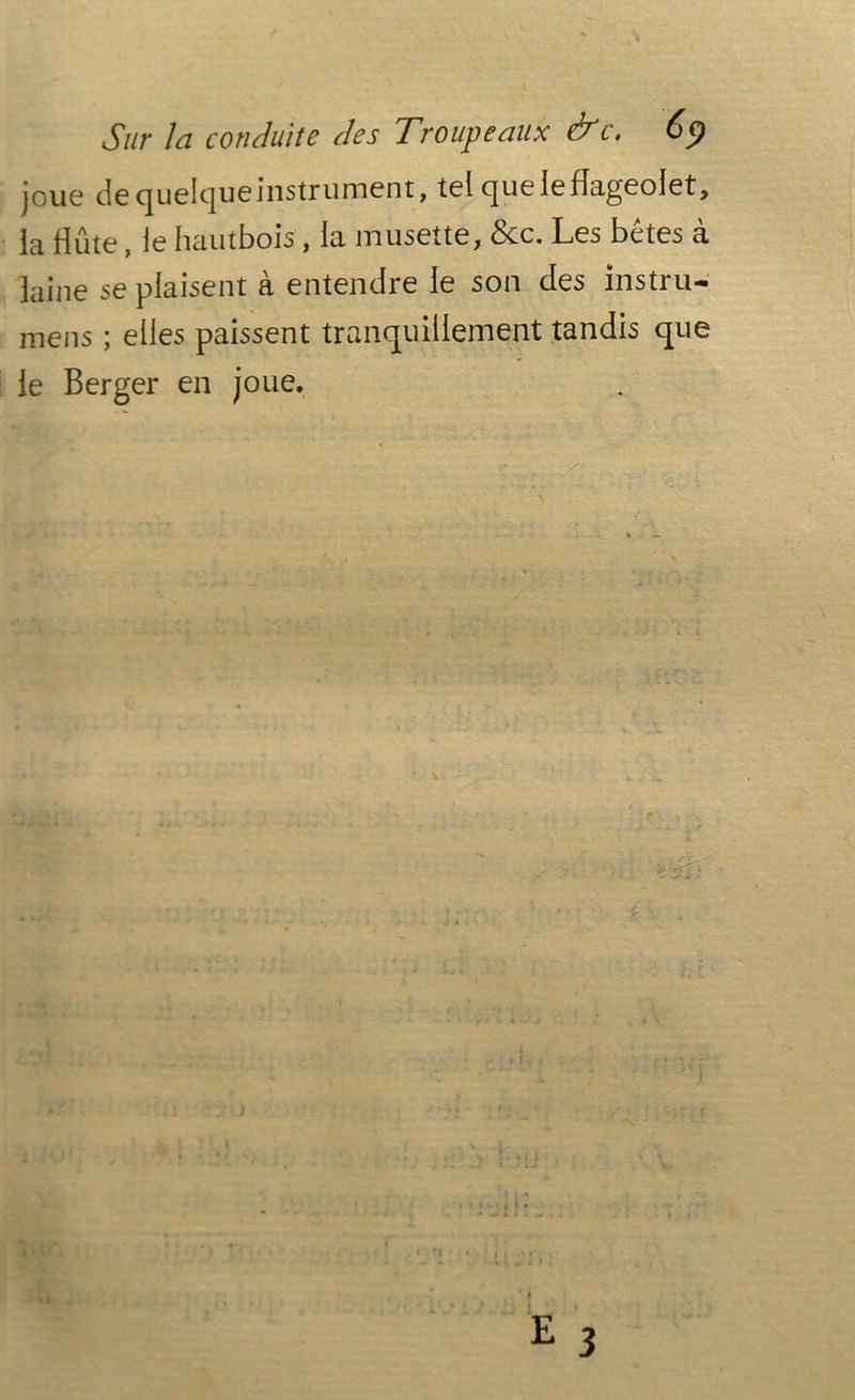 joug de quelque instrument, tel cjuelefiiigeolet, ^ {0 hautbois , Ici inuscîtc, Scc. Les betes ci laine se plaisent à entendre le son des instru- mens ; elles paissent tranquillement tandis que le Berger en joue.