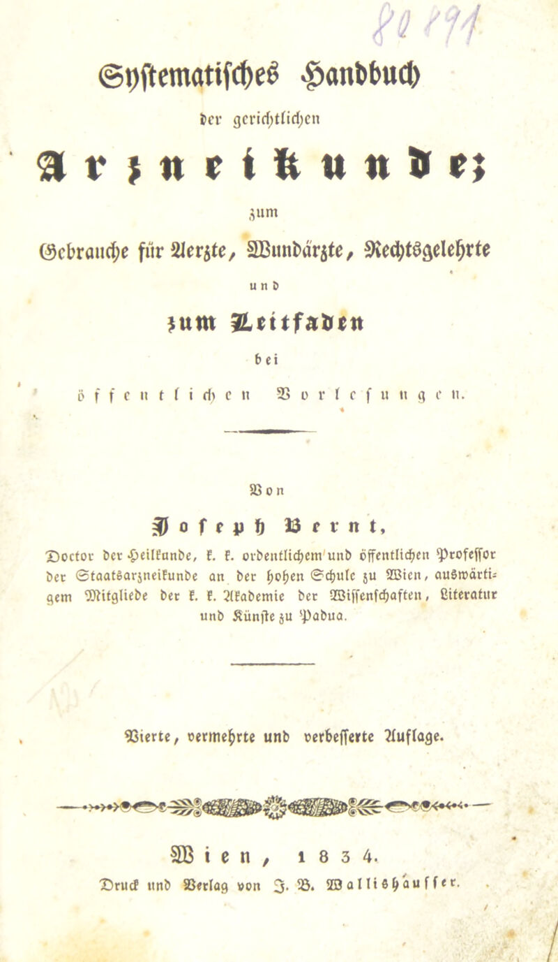 '/ ^onWu(t) ^cr gcrid;tfid)cn 511m ©cbraiici^e fiiräler^te/ SDBimbärite / ^Ked^töä^IeJrte und $um ^titfutitn b ei * ’ D f t c II i ( « 4’ c 25 ü r f c f II n g c 11. 5ß 0 n Brr nt, X)octoi- öct ^leilfunbe, f. f. ovbenflidjcm'unb öffentlid^en ^rofeffor bec ©taat§arjneifunbe an ber ^o^en ©d)ulc ju SBtcii/ auSwärtU gern ^itgliebe ber f. E. 21fabemie bet SSBiffenfc^aften, fiiteratur unb Äünjieju '^abna. SSiertc, uemie^rte unb »erbefferte ^fuffage. SB I C n / 1 8 3 4. X)tMcf unb aSetlag »on 3. 25. 4E