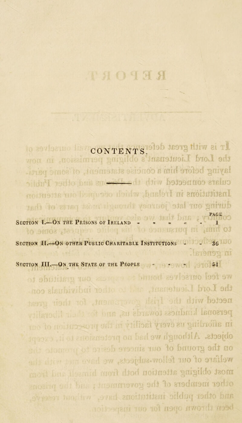 CONTENTS \ gorgHcfo a'insnoJi/oLI friOvl $ih n » n 3 io iGD mid sioted gni^Bl — vv bi:rJrjfI m gnoiiiijiignl JBrf-t !f'| *• > T ‘ a< (i’ll ^smaof stal Tr Section l.—Ox the Prisons of Ireland - Section II.—On other Public Charitaele Institutions - Section III.—On the State of the People - FACE 1 36 i nr-X) 54 0.1 9fi3 b9l99fl )j 839 fulfil a lBff0819(| f (979 P.'i ^tlib'lOTlB HI 7 (iglfodll/i ,8199[do n io bnuoig odi no ro?M ioo to 9^Allow aoJJf? gnigildo iaorn t T> 819dmom iodio )ii oildfit; lorfjo brm ?] 1(900 tfWO'f fa ‘f)9d