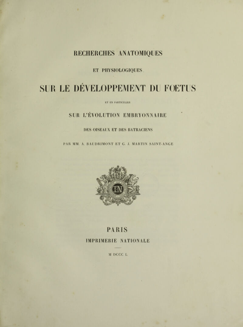 ET PHYSIOLOGIQUES SU K LE DÉVELOPPEMENT DU EOETUS ET EN PARTICULIER SUR L’ÉVOLUTIOIV EMBRYONNAIRE DES OISEAUX ET DES BATRACIENS PAR MM. A. BAIJÜRIMONT ET G. .1. MARTIN SAINT-ANGE PARIS IMPRIMERIE NATIONALE M nccc L