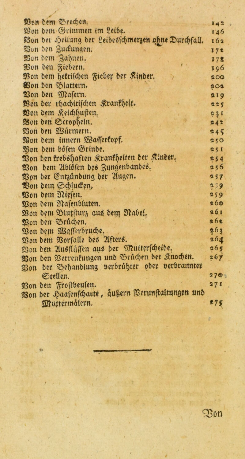 Jf fßtn bem Brechen. »4a 23on Dem QJrimmen im Scibe. 146 S8on ber Teilung bei* geibe^mcrjcH p£ne ©urcbfalf. 162 23on ben Quellungen. 17« Sßpn bem Qabnen. 178 23cn ben §icbcrn. ' *96 23on bem befttfeben §tcbe{.‘ ber ßtnbcr. coo Sßon ben flattern. ?o» 23en ben tSftafern. 219 23en bei* t*t>acf)itifcf)en $ranfbc{t* 525 23eu bem .^eid)buften, 2 31 SSott ben ®crep$eltt. »42 23on ben SSSflrmern. 24? t8on bem innern SBaflferfepf. 250 2$pn bem bfifen ©rtnbe. 251 58on benfreb«baften &ran{fytiftn ber £;nber* 254 23on bem 21bl6fen bcs Qungenbanbe«. 2 56 5$pn ber ©ntjünbung ber 2Jugcn. 257 95p« bein 0d)luden, ?39 58pn bem liefen. 259 23on bem STlafenbluten. *60 23pn bem 2Mutfrur$ au« bem Stabe!. aÖ1 23on ben 9£>rüd)en. *6t 23pn bem SßafMrucbe. «6j 2>en bem Vorfälle be« Ttftcrö. 2^4 23pn ben WfUfien au« ber Sttuttcrfcbelbe. 265 23pn ben 23errenfungcn unb Brüchen ber ^nocbeit. 267 23pn ber 5&cbanblung verbrühter ober verbrannter @tel(en. 27®. 23en ben ßrejtbeulen. 271 fgpn ber £aafenfd)arte, Rufern 23erun(laitttngett unb Sttuttermätcrm *7 s $•