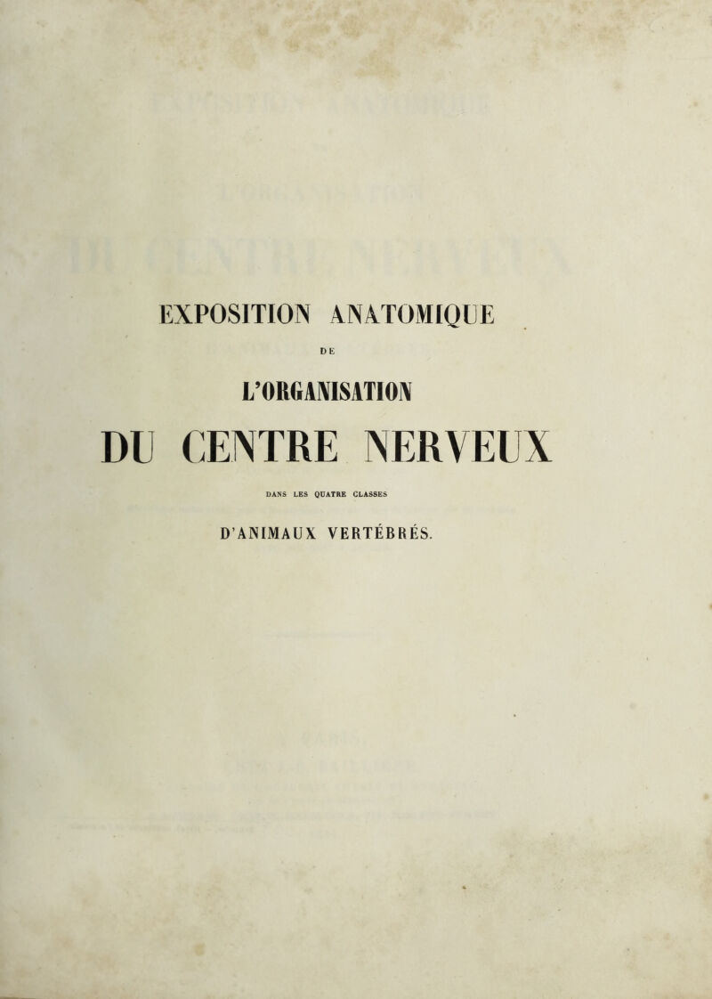 EXPOSITION ANATOMIQUE DE L’ORGAAISATIOIV DU CENTRE NERVEUX DANS LES QUATRE CLASSES D’ANIMAUX VERTÉBRÉS.