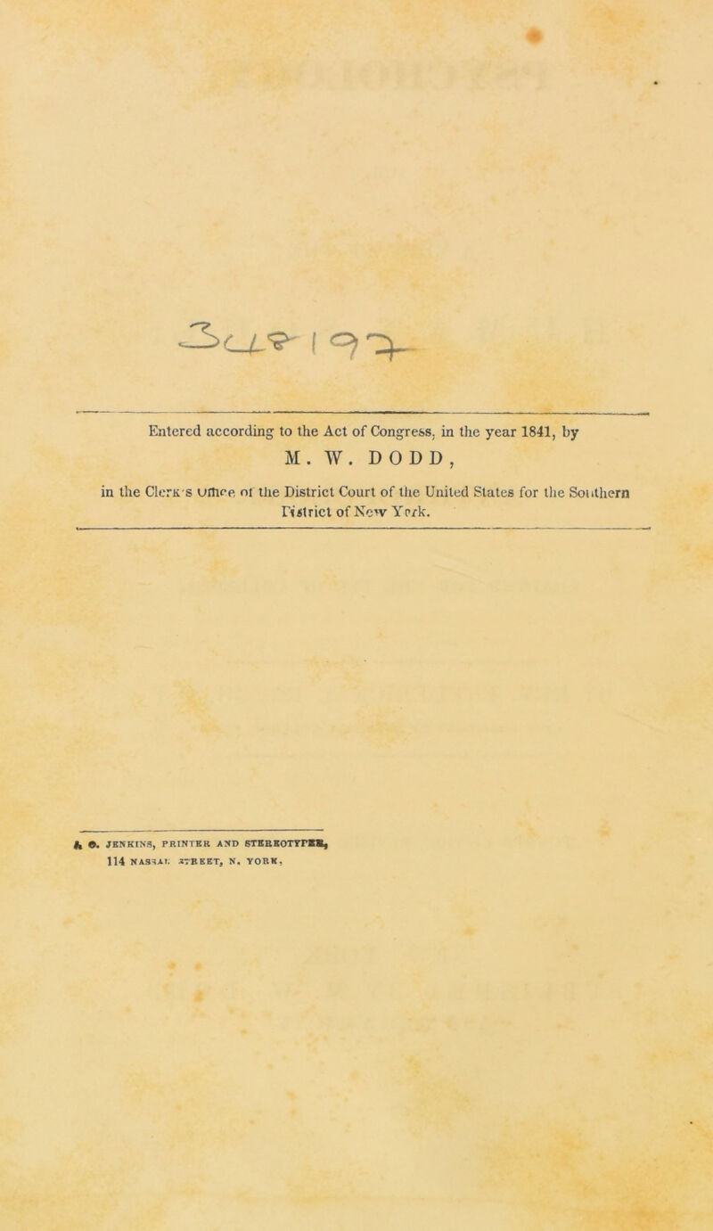 Entered according to the Act of Congress, in the year 1841, by M.W. DODD, in the Cleriis utlice oi tlie District Court of the United States for the Southern restrict of New Yerk. fc 9. JENKINS, PRINTER AND STEREOTYrB*, 114 NASTAt. STREET, N. YORK,