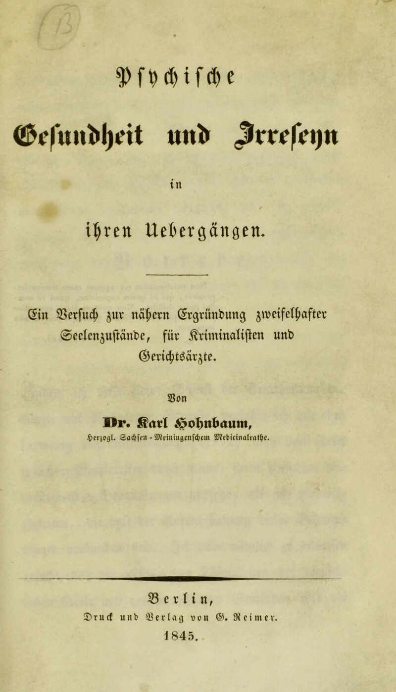 unt> ^rre|Vi)n in f i^ren Uebergdngen, C5iu 3Serfuc^ jur näl^ern (^rgrünbung 5iveife(|)aftev' 0eclen5uftänbe, für ^riininaHfien unt> ©evic^töärjte. SSon Dr. ^(tvl «^Ql)ttbaum, ^crjcjl. Sai^ffii »3Jldrtiu8Cnf(6cm SWcbiciiialmt^c. 53 e r 11 n, ®rucf uiib ißcrlao von 6'. 9Jcimcv. J845.