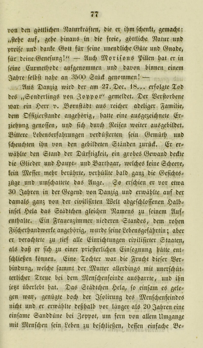 yon bcn öijttUd^cn 'Jiaturfräftcn, btc cv iljm fd;enft, gcmad;t: auf, Innaud tn bic freie, göttlid^e 9?aiur unb greife unb baufe ®ott für feine unenbiid)e ®üte unb ®nabe, für beiue ®enefunß! — ?Uid; 9)?erifonö ^iüen |)at er in feine ßnrmetbobc anfgenoininen unb bauen binnen einem 3abre felbft naf)e an 3500 0tücf gcnemmen! — Sine Sanjig mirb bcr am 27. 2)ec. 18... erfolgte 5i;eb bed „0cnberiingb uon 3upi)ot'' gemelbet. Der äJerftorbene mar ein .foerr u. iBornftabt anö reid;er abeiiger gamilie, bem Dfftjicrftanbe angefjörig, I;atte eine andgejeid^nete ®r- jiefinng genoffen, unb fid; bnrd; Steifen iveiter aubgebilbet. 23ittcre Sebenöerfa|)rnngen uerbüfterten fein ®emüti; unb fd;end;ten ipn oon ben gebübeten ©tcinben jurücf. ($r er= mä|)tte ben ©tanb ber S)ürftigfeit, ein grobed ®emanb bedte bie ®iieber unb .^anpt^ unb 33artf)aar, meid;eö feine ©c^eere, fein iDteffer me|>r berüfirte, uer^ülite bafb ganj bie ®efid;tö^ jüge unb nmfd;attete bad Singe, ©o erfd;ien er uor etma 30 3af>ren in ber ®egenb uon 2)anjig unb ermä^fte auf ber bamafd ganj »on ber cioilifirten äßelt abgefd;foffenen .^afb- infel .^ela bad ©tabtd)en gleid;en Stamenö ju feinem Sluf- entfmlte. @in g'-'^uensii'inier niebercn ©tanbed, bem ro|>en gifd;er^anbmerfe angefiörig, mürbe feine Ceben^gefci^rtin; aber er uera^tete ju tief alle Einrichtungen cioilifirter ©taaten, alö bah oll einer !priefterlid)en Einfegnnng fidtte ent^ fchliehen fonnen. Eine ^tod;tcr mar bie §rnd;t biefer Sßer^ binbnng, meld;e fammt ber 9}tutter allerbingö mit nnerfd;üt= terlid;er Sreue bei bem 9)tenfd;enfeiube auöharrte, unb ifm fe^t überlebt hat. 2)ab ©täbtd;en .f^cfa, fo einfam eo gele= gen mar, genügte bod; ber Sfolirung bed SOtenfchenfeinbed nid;t unb er ermä|)lte bephalb uor langer ald 20 fahren eine einfame ©anbbüne bei 3cWat, um fern oon allem Umgänge mit 9)tenfd;en fein ?eben ju befdUiepen, beffen einfad;e iBe-